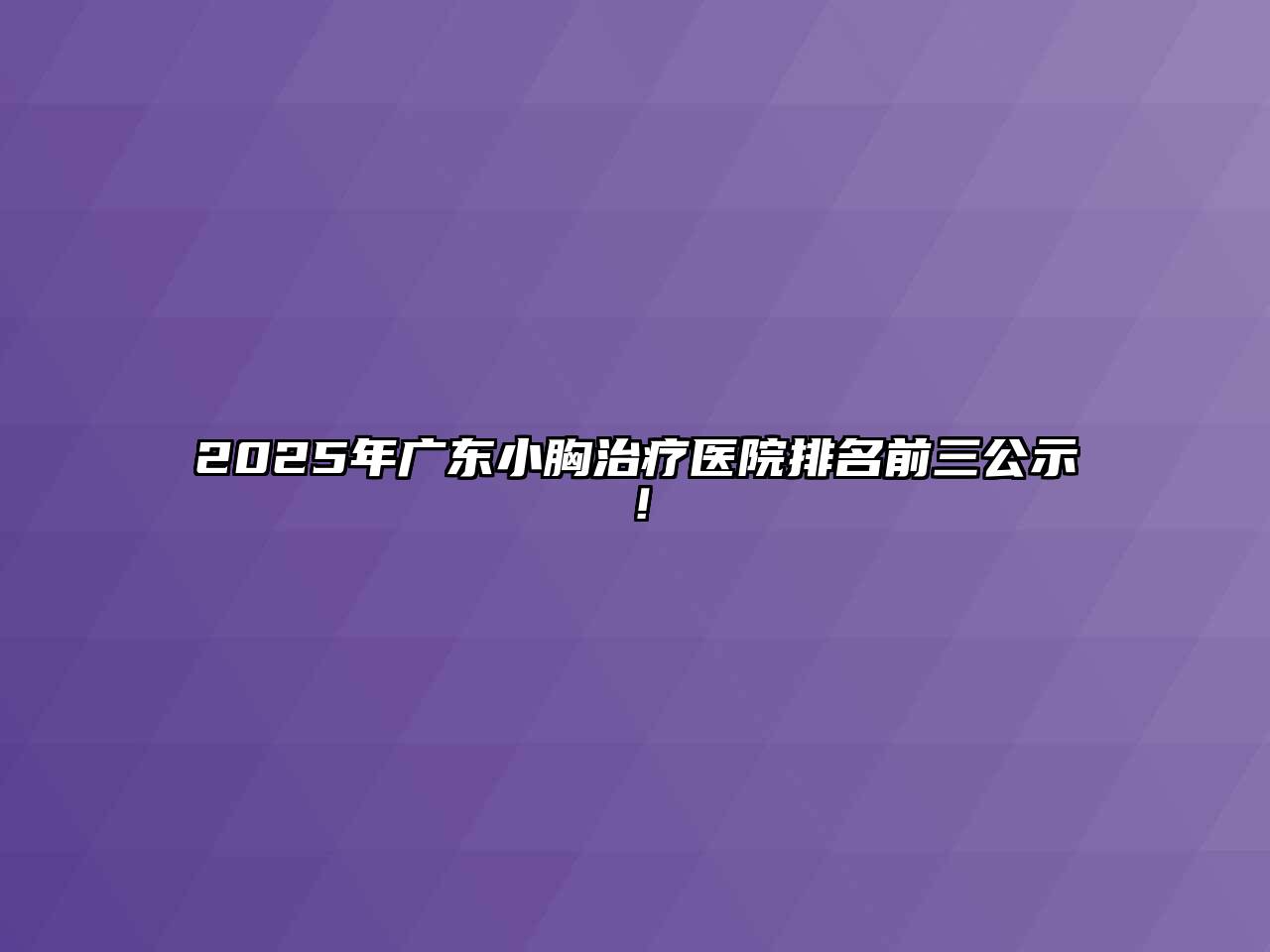 2025年广东小胸治疗医院排名前三公示！