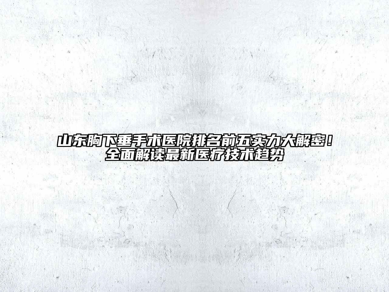 山东胸下垂手术医院排名前五实力大解密！全面解读最新医疗技术趋势