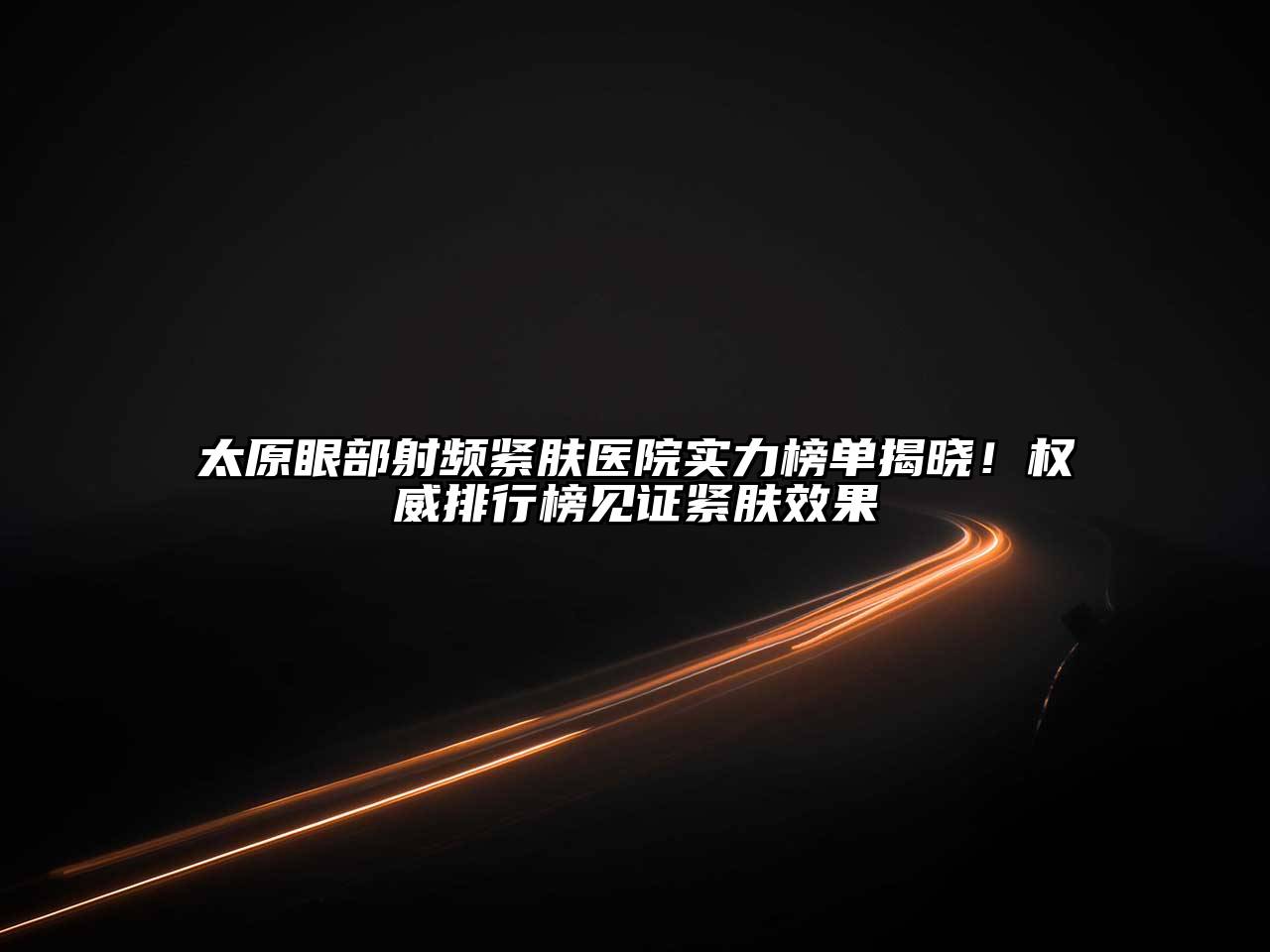 太原眼部射频紧肤医院实力榜单揭晓！权威排行榜见证紧肤效果