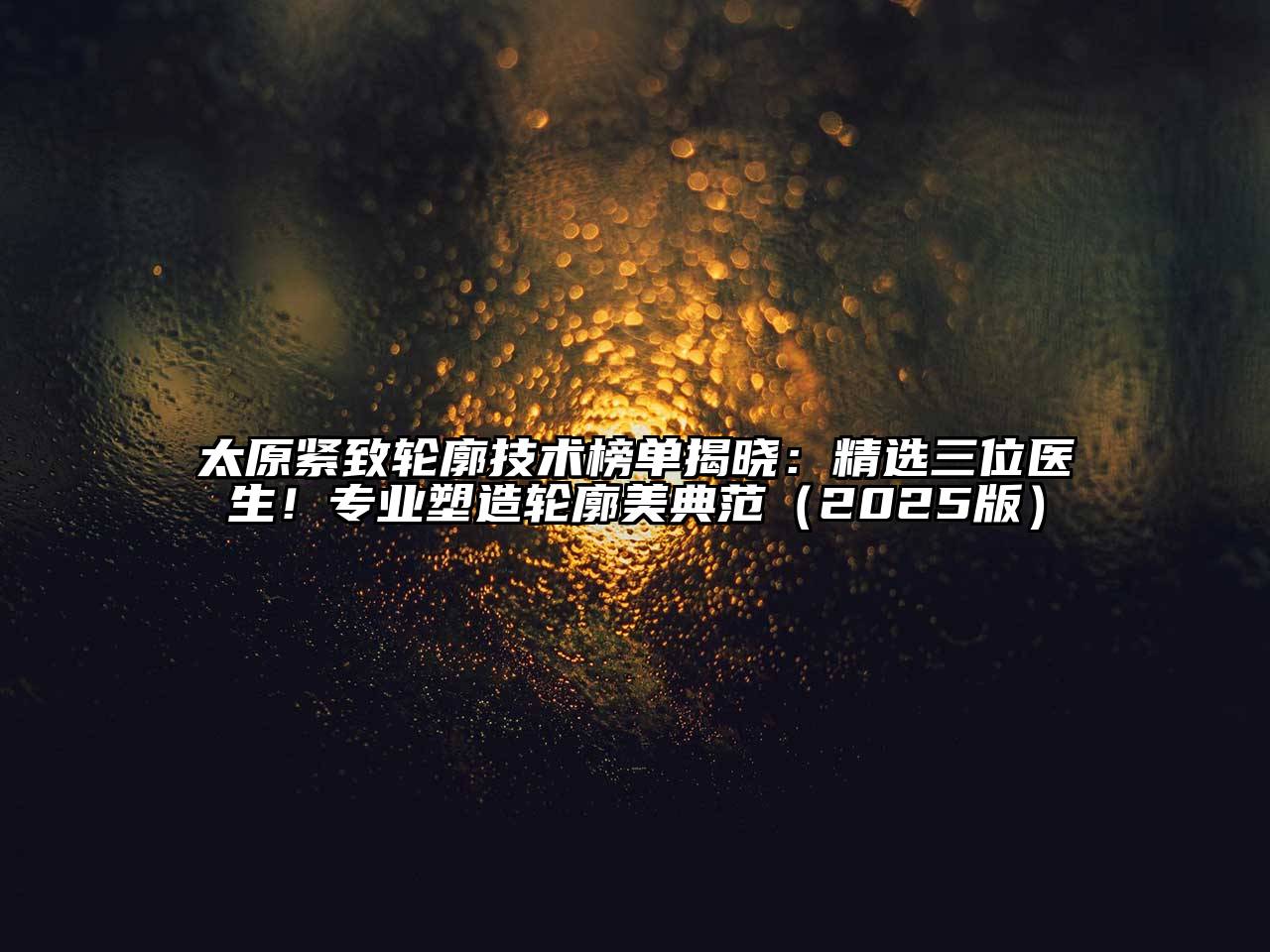 太原紧致轮廓技术榜单揭晓：精选三位医生！专业塑造轮廓美典范2025年