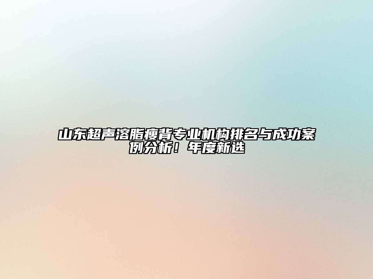山东超声溶脂瘦背专业机构排名与成功案例分析！年度新选