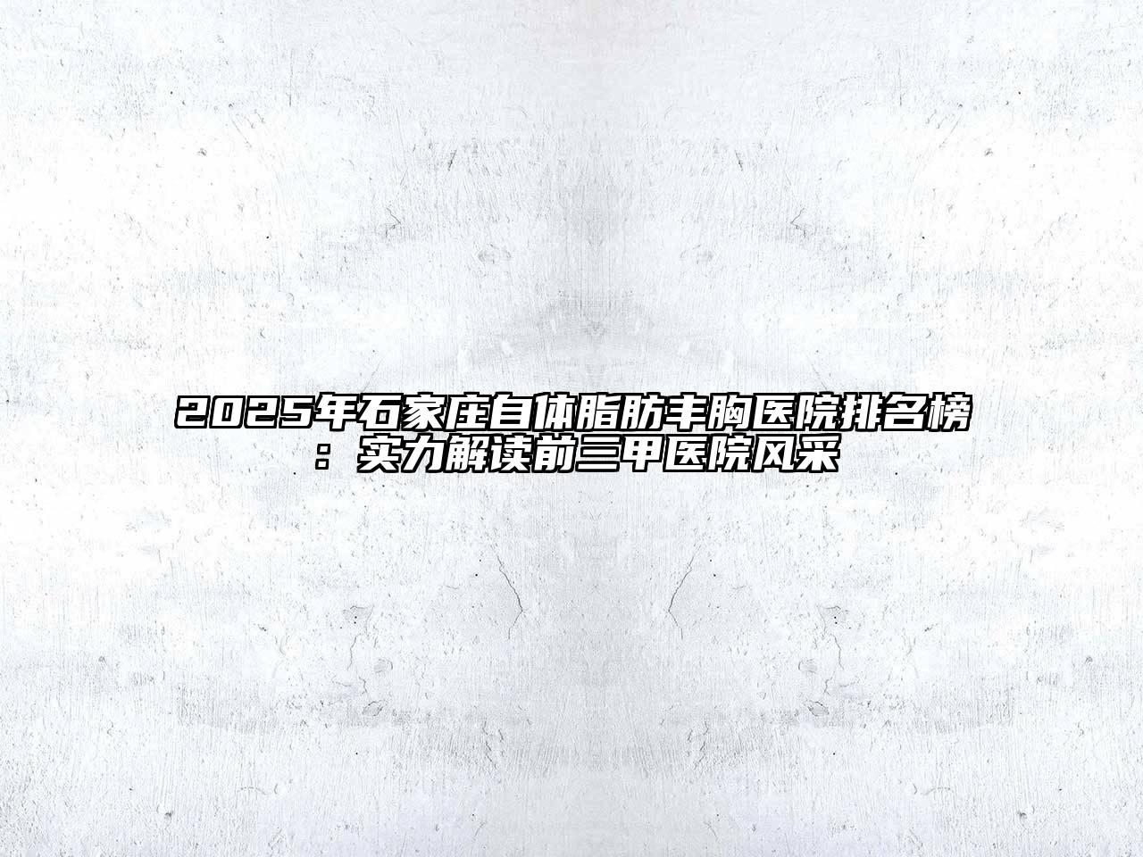 2025年石家庄自体脂肪丰胸医院排名榜：实力解读前三甲医院风采