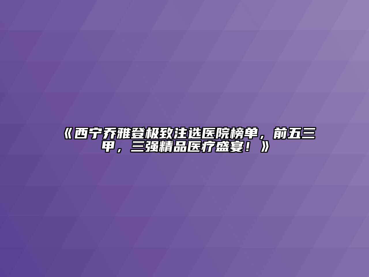 西宁乔雅登极致注选医院榜单，前五三甲，三强精品医疗盛宴！