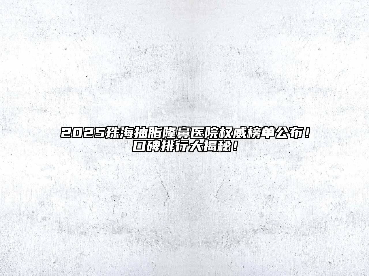 2025珠海抽脂隆鼻医院权威榜单公布！口碑排行大揭秘！