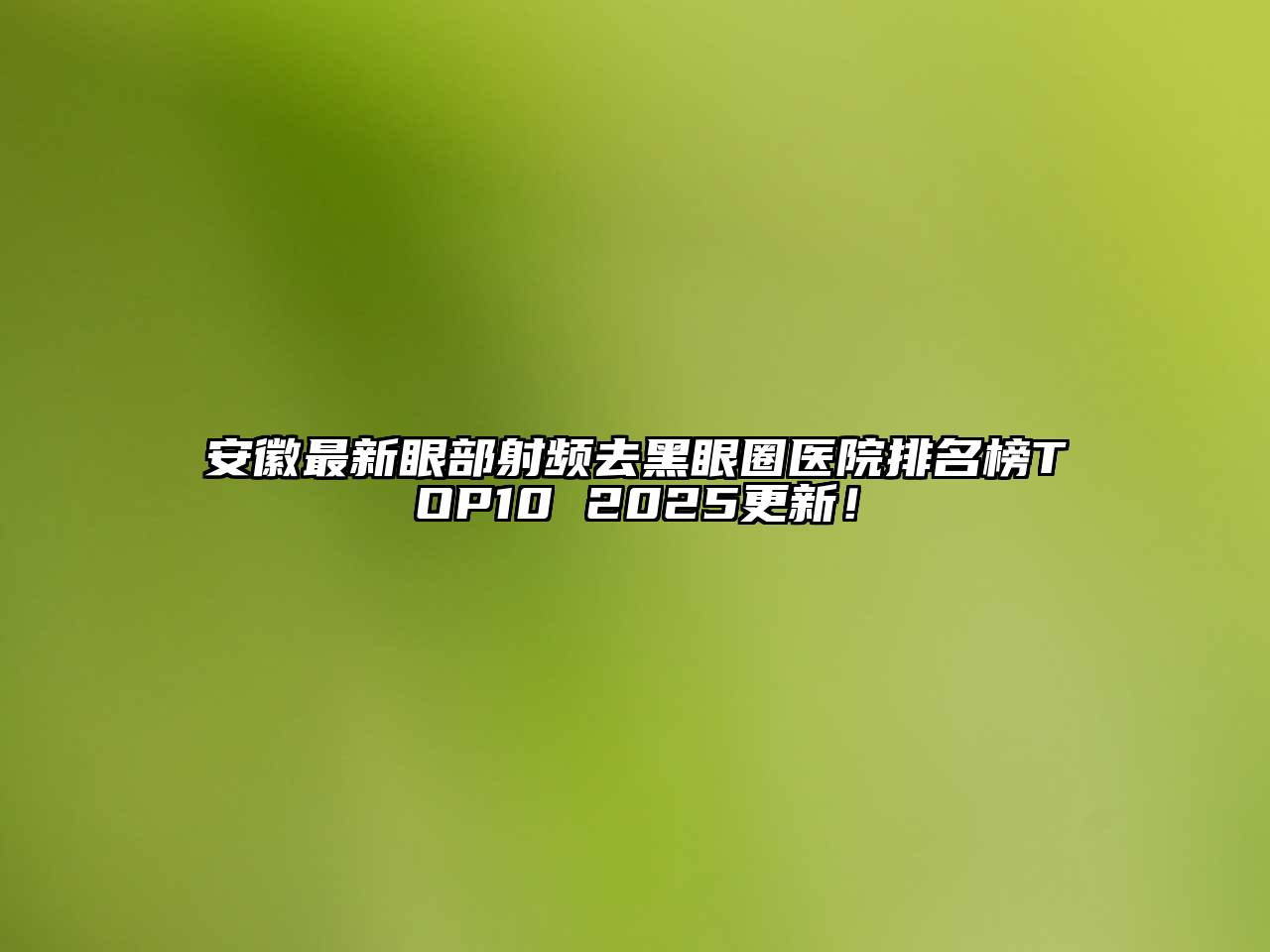 安徽最新眼部射频去黑眼圈医院排名榜TOP10 2025更新！