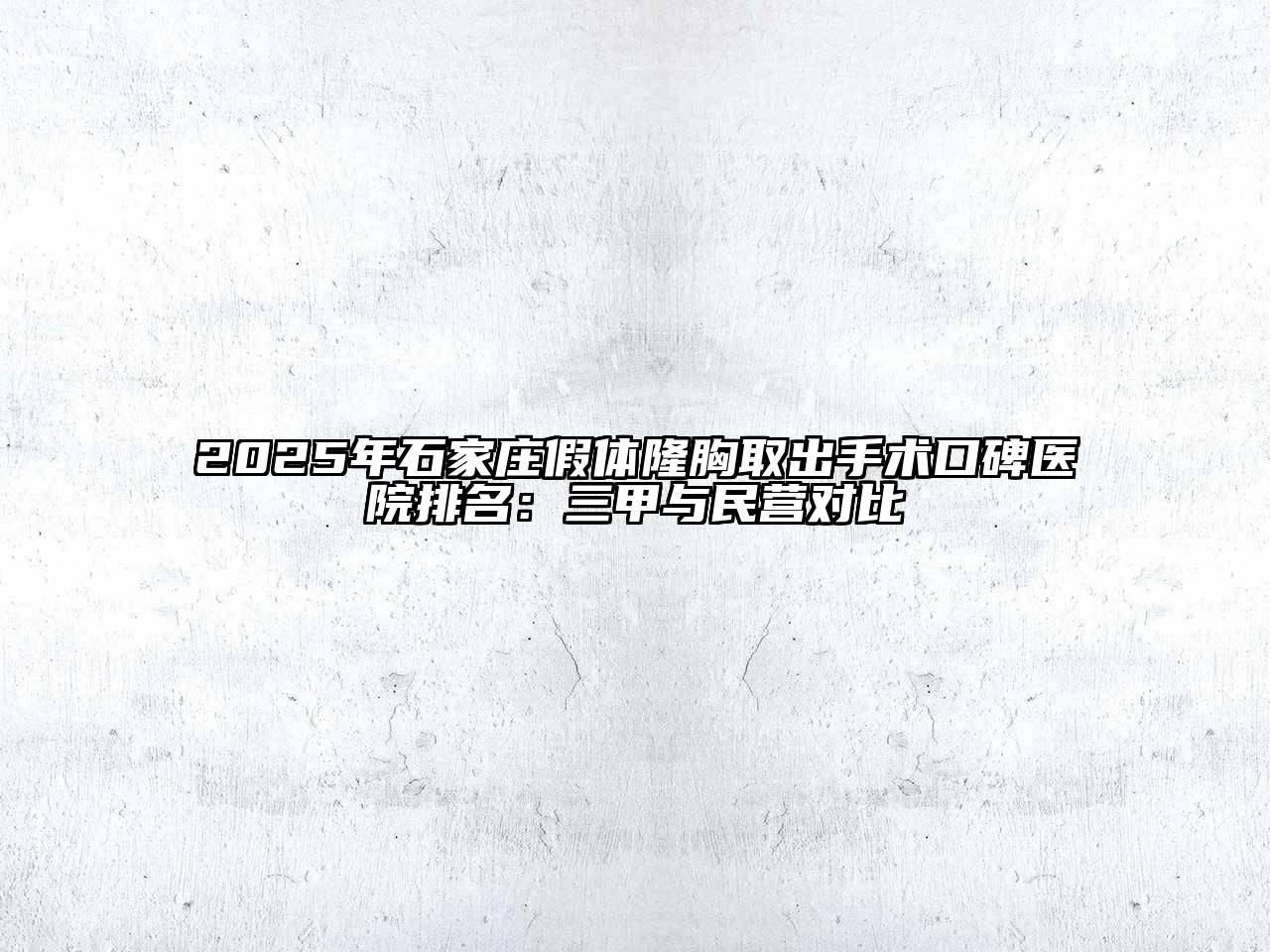 2025年石家庄假体隆胸取出手术口碑医院排名：三甲与民营对比