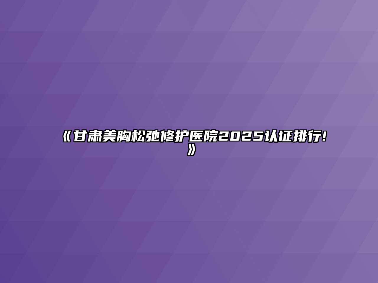 甘肃美胸松弛修护医院2025认证排行!