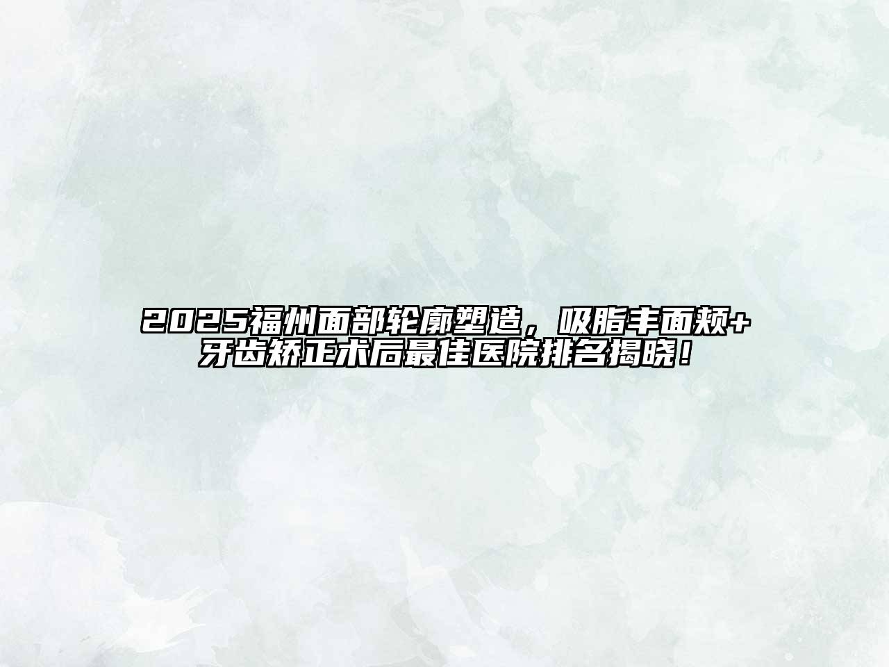 2025福州面部轮廓塑造，吸脂丰面颊+牙齿矫正术后最佳医院排名揭晓！