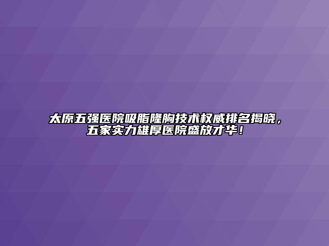 太原五强医院吸脂隆胸技术权威排名揭晓，五家实力雄厚医院盛放才华！