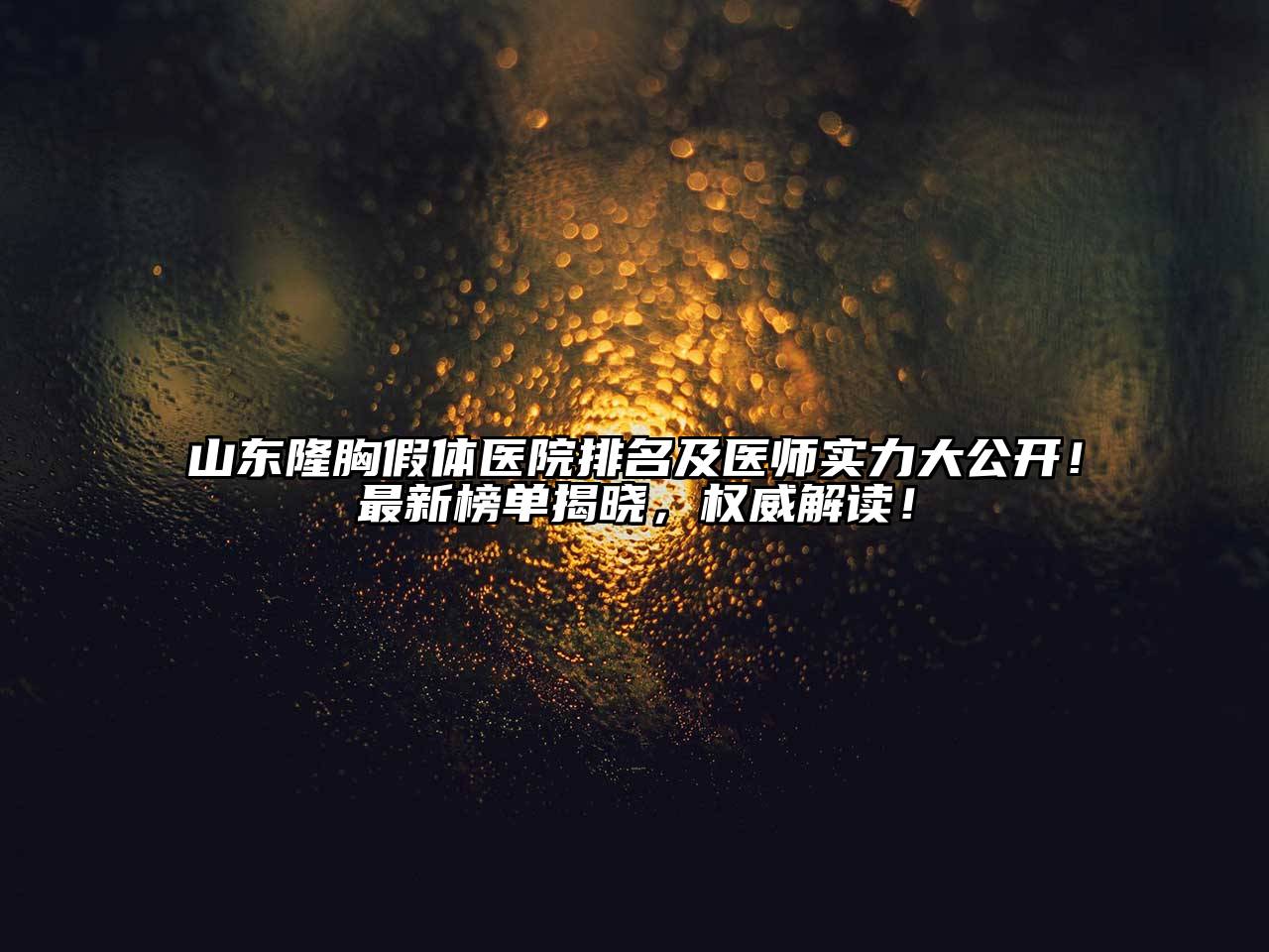 山东隆胸假体医院排名及医师实力大公开！最新榜单揭晓，权威解读！