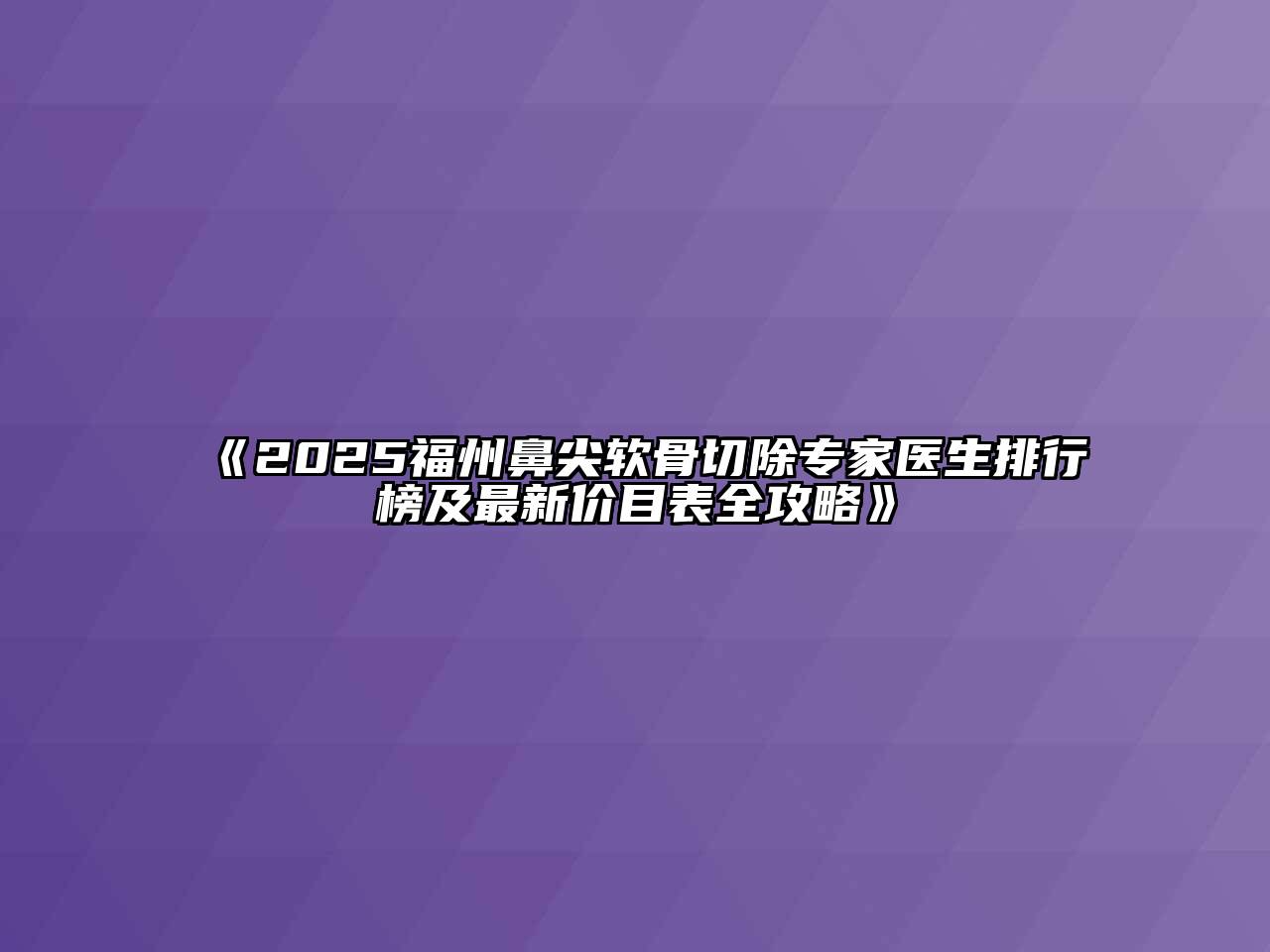2025福州鼻尖软骨切除专家医生排行榜及最新价目表全攻略