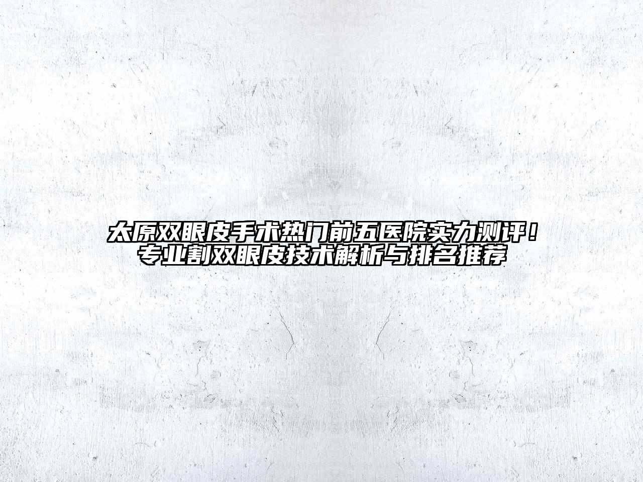 太原双眼皮手术热门前五医院实力测评！专业割双眼皮技术解析与排名推荐