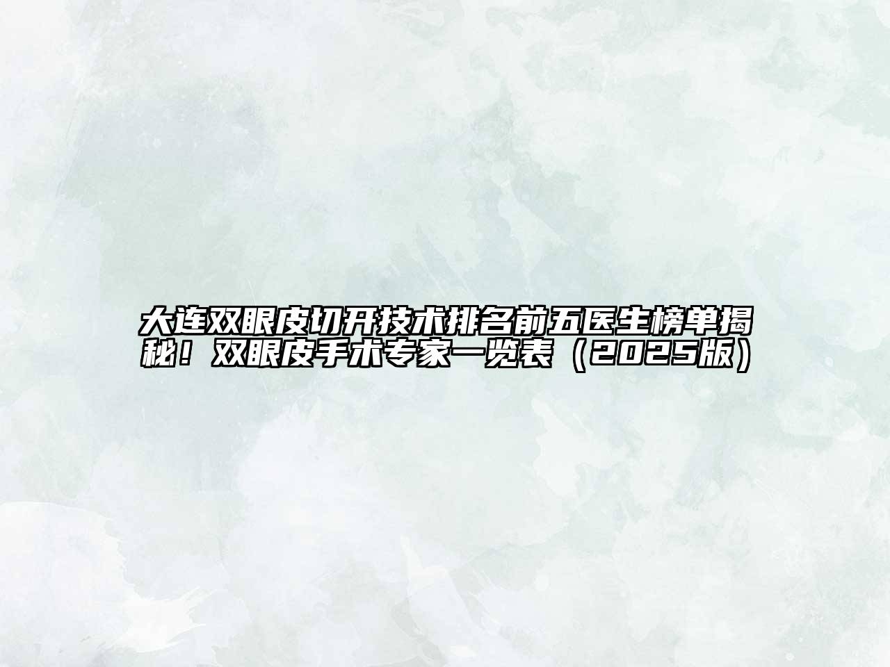大连双眼皮切开技术排名前五医生榜单揭秘！双眼皮手术专家一览表2025年