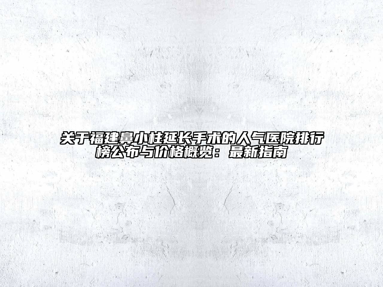 福建鼻小柱延长手术的人气医院排行榜公布与价格概览：最新指南