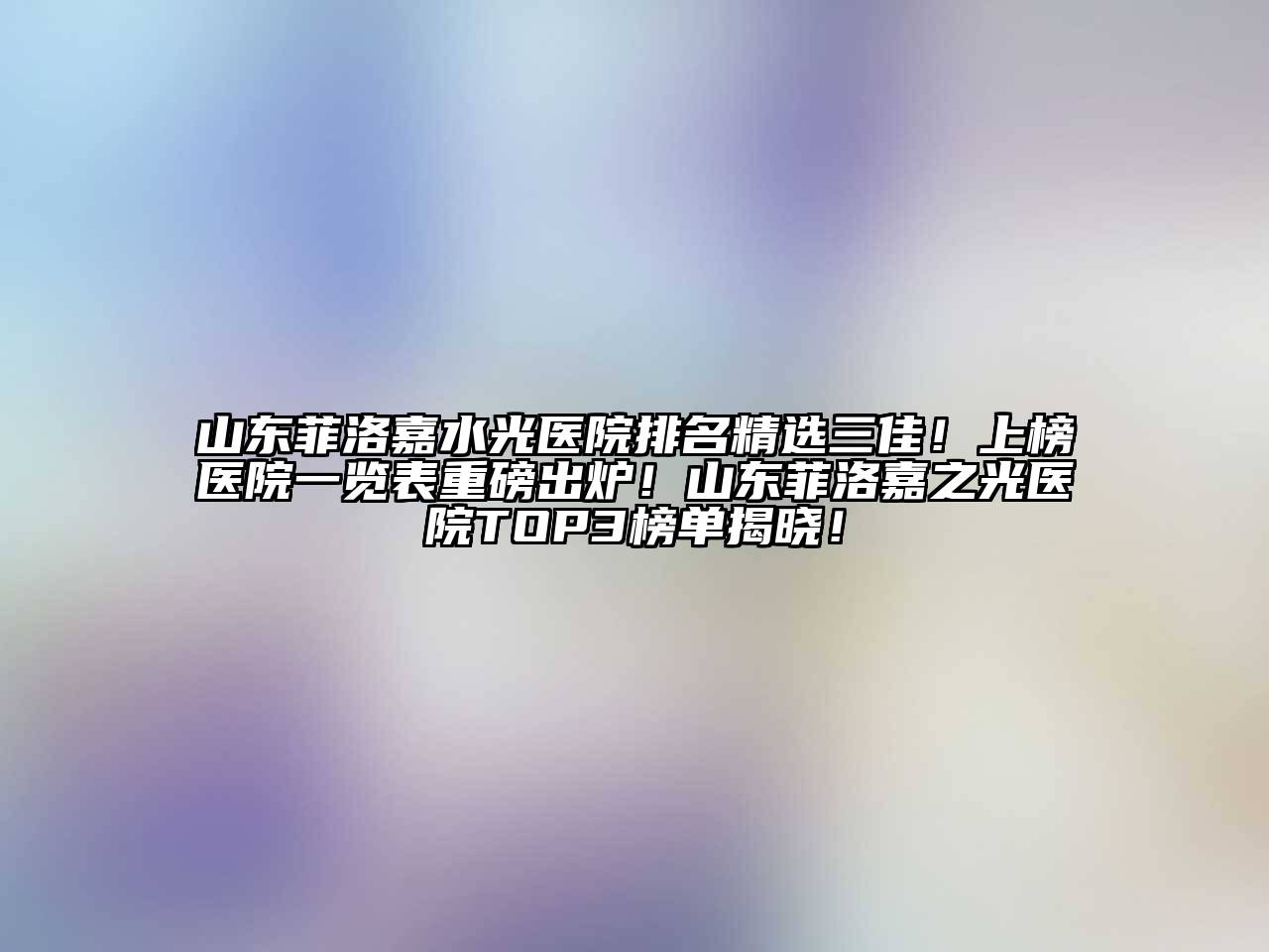 山东菲洛嘉水光医院排名精选三佳！上榜医院一览表重磅出炉！山东菲洛嘉之光医院TOP3榜单揭晓！