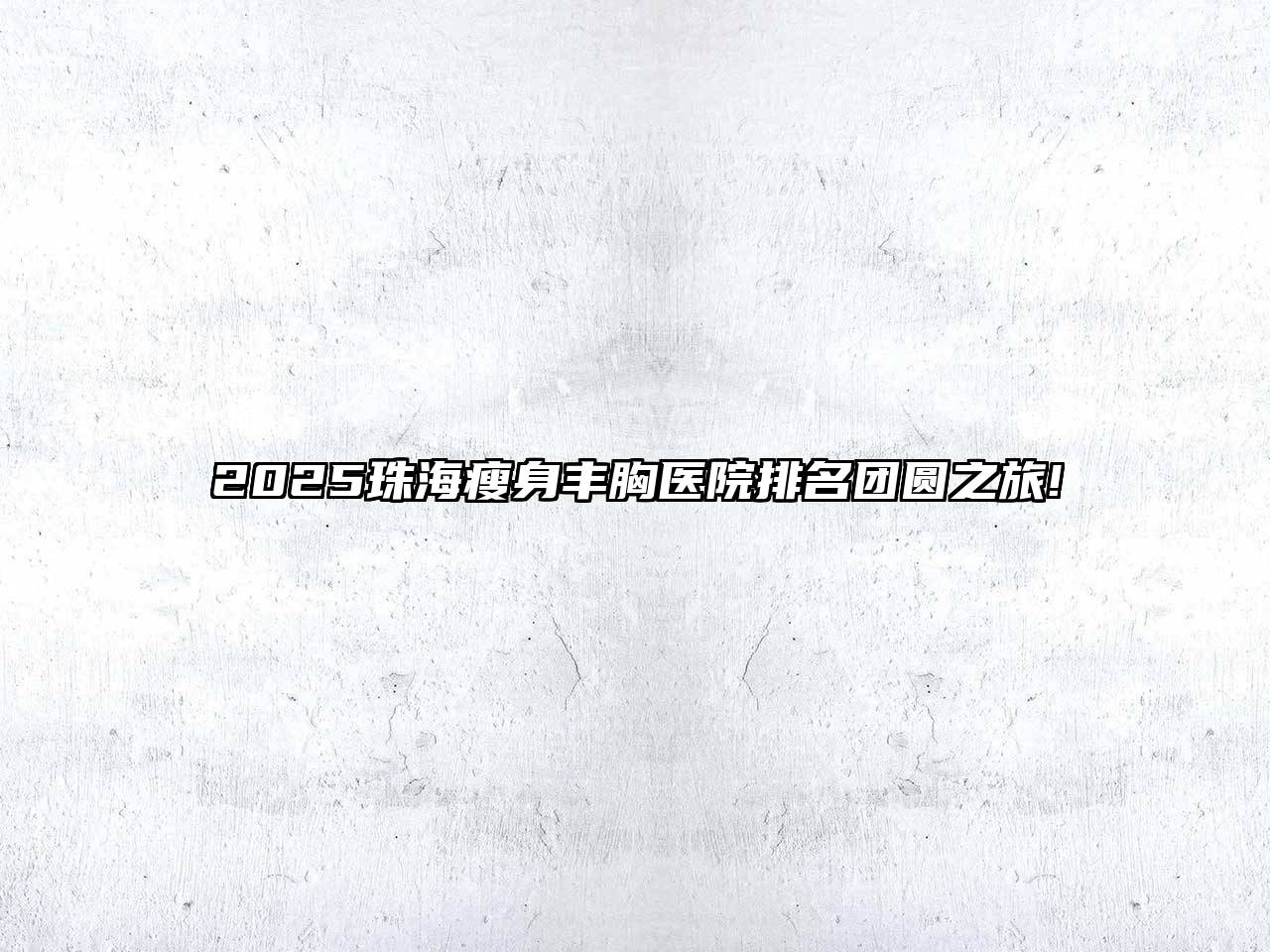 2025珠海瘦身丰胸医院排名团圆之旅!