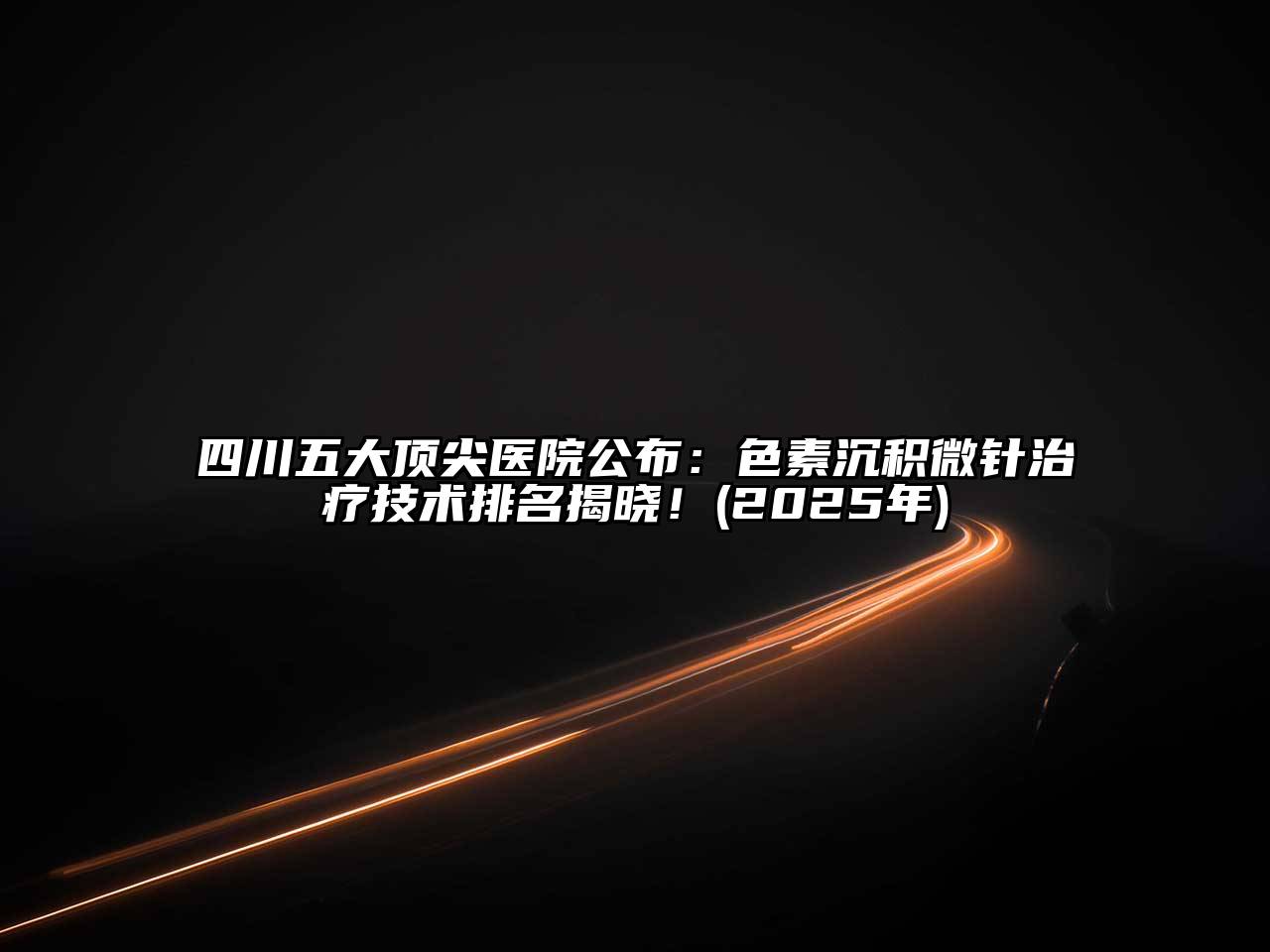 四川五大顶尖医院公布：色素沉积微针治疗技术排名揭晓！(2025年)