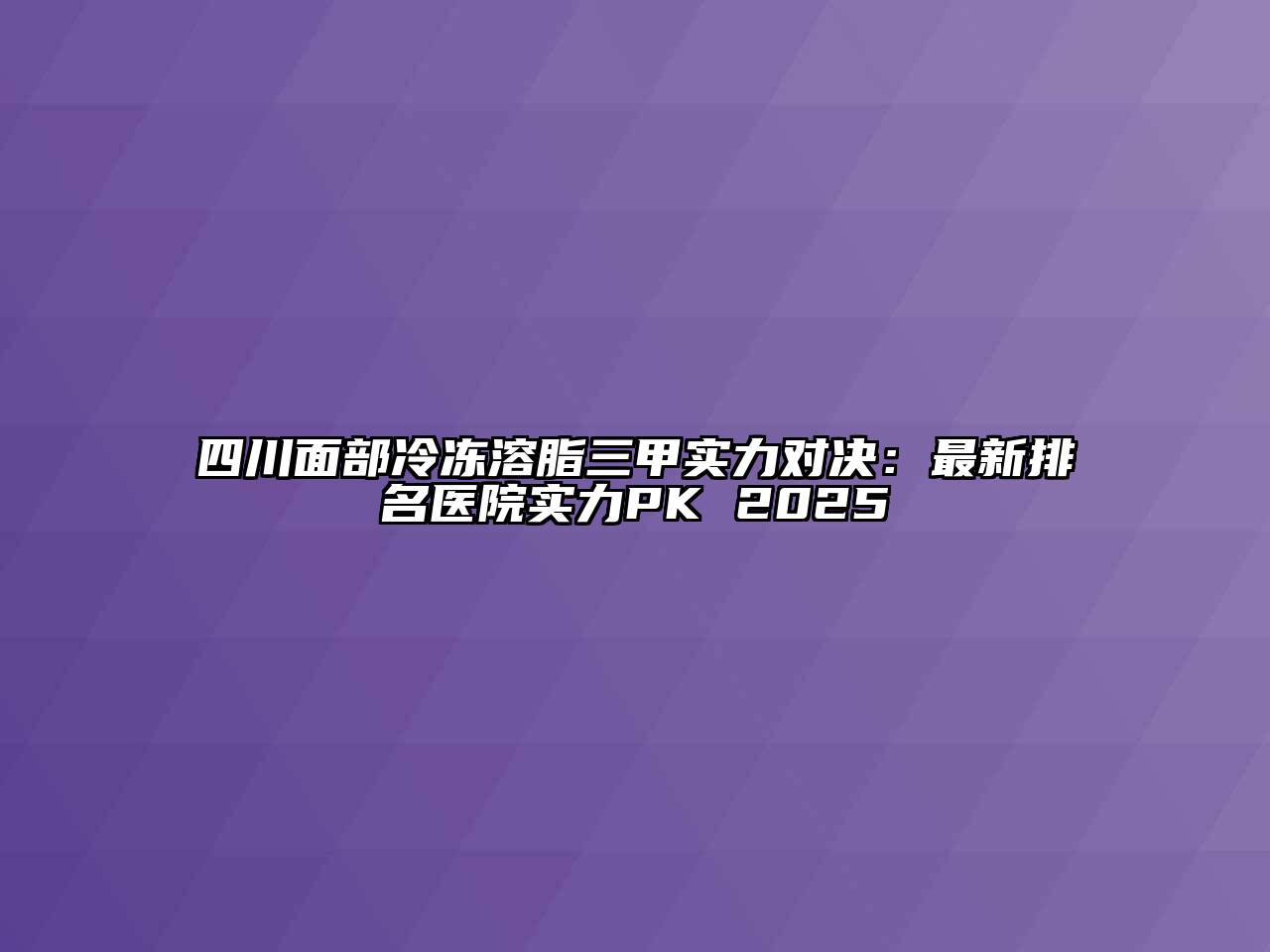 四川面部冷冻溶脂三甲实力对决：最新排名医院实力PK 2025