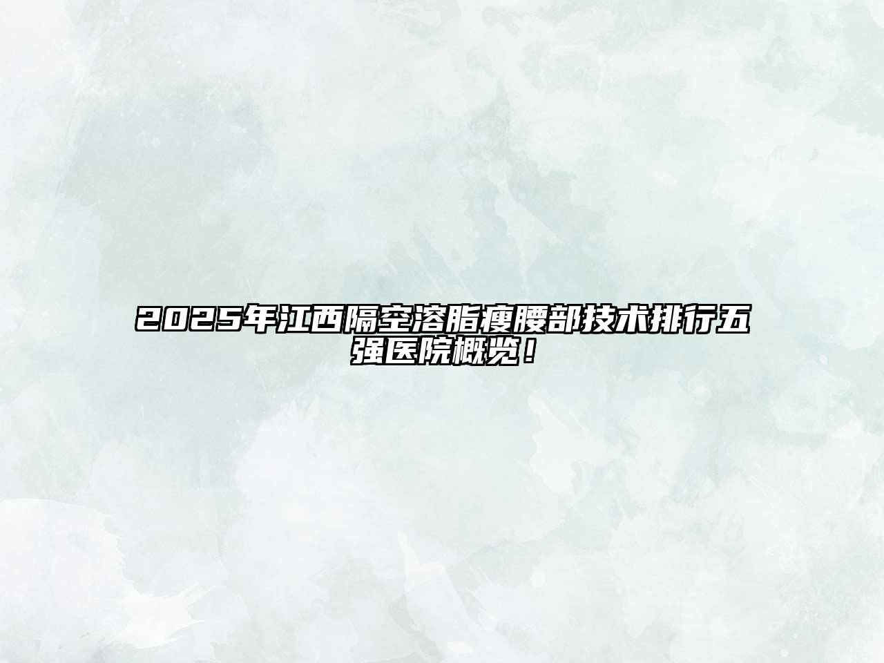 2025年江西隔空溶脂瘦腰部技术排行五强医院概览！