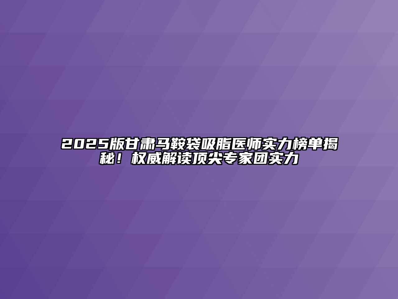 2025版甘肃马鞍袋吸脂医师实力榜单揭秘！权威解读顶尖专家团实力