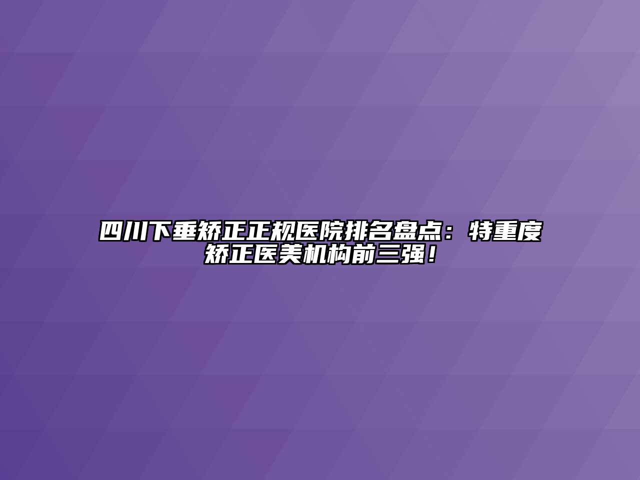 四川下垂矫正正规医院排名盘点：特重度矫正医美机构前三强！