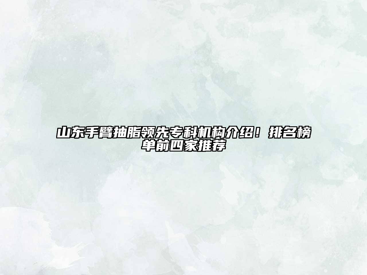 山东手臂抽脂领先专科机构介绍！排名榜单前四家推荐