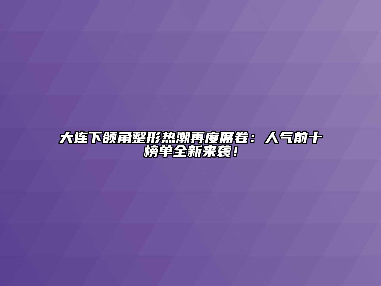 大连下颌角整形热潮再度席卷：人气前十榜单全新来袭！