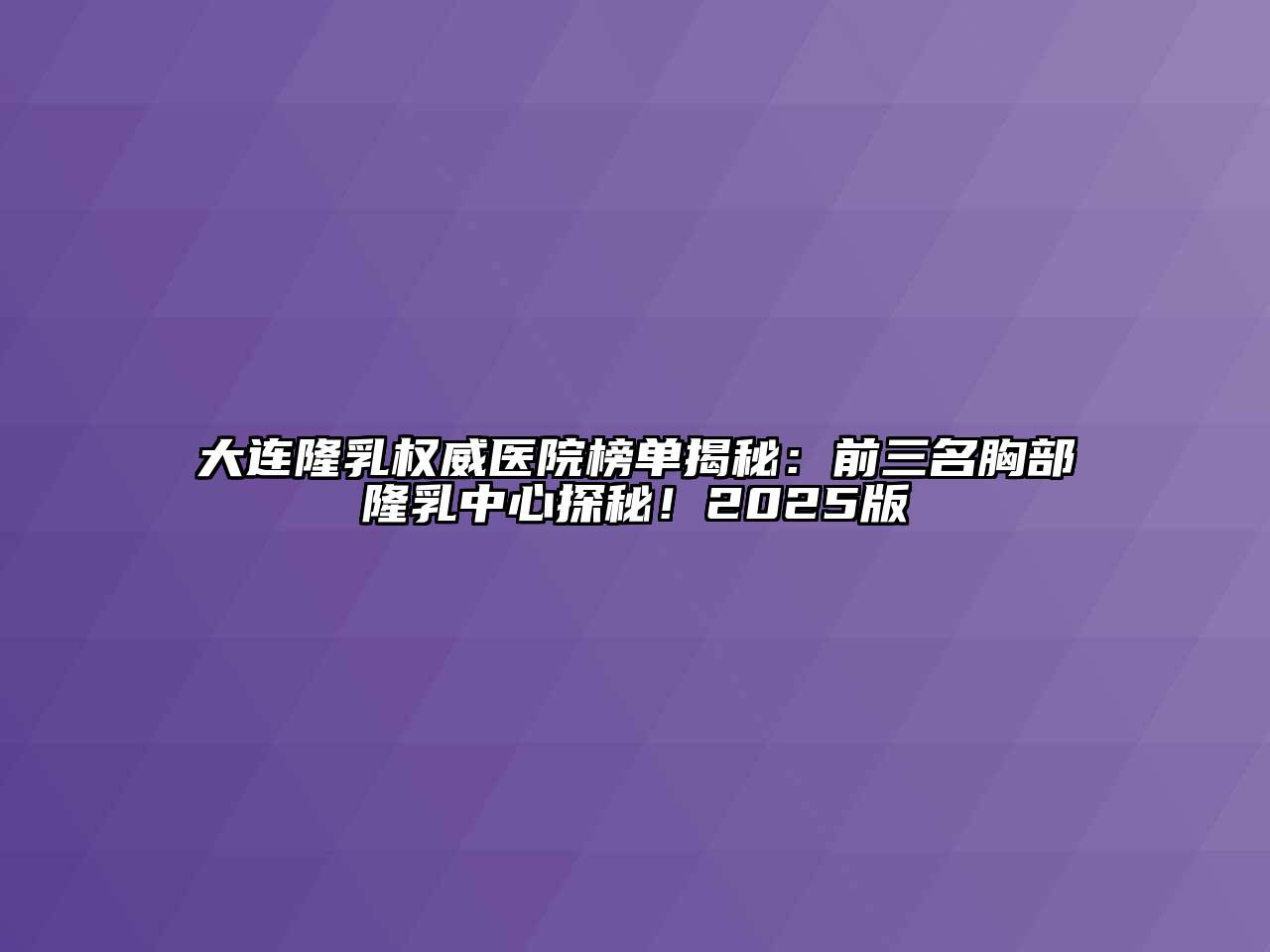 大连隆乳权威医院榜单揭秘：前三名胸部隆乳中心探秘！2025版