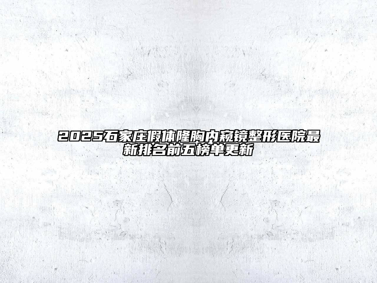 2025石家庄假体隆胸内窥镜整形医院最新排名前五榜单更新