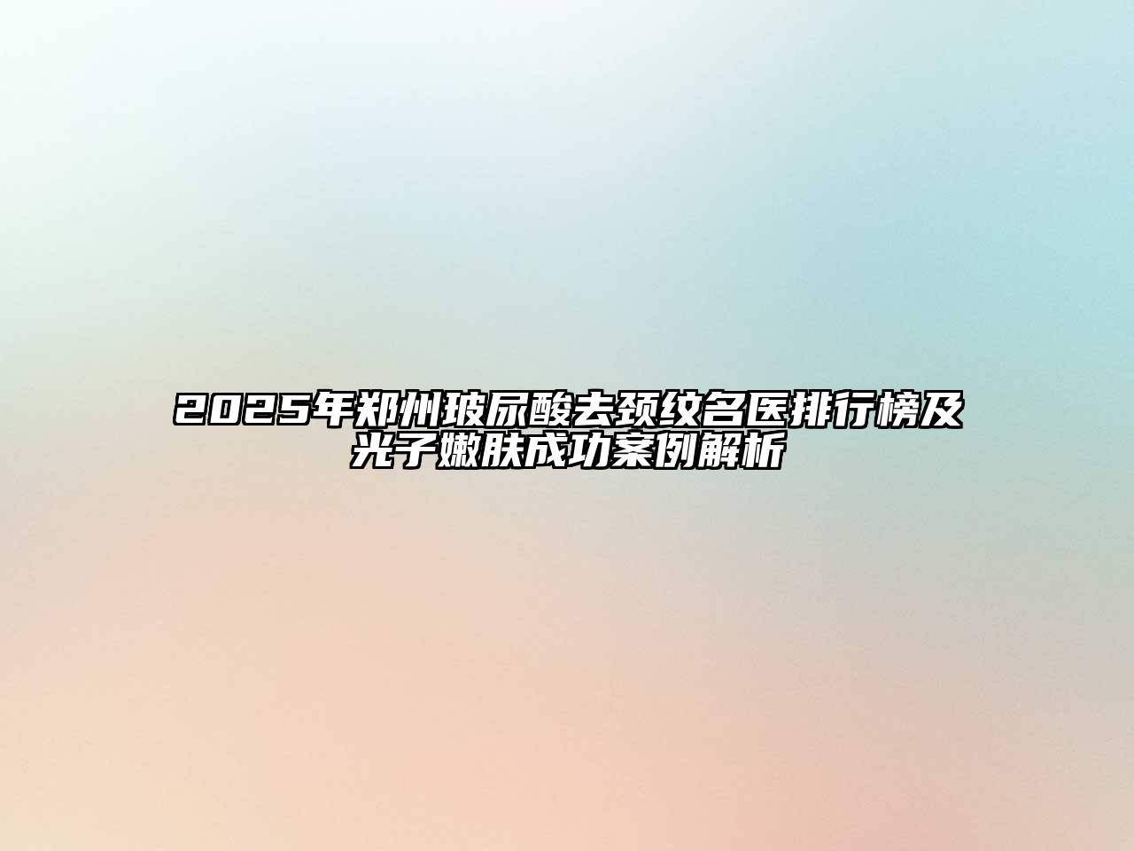 2025年郑州玻尿酸去颈纹名医排行榜及光子嫩肤成功案例解析