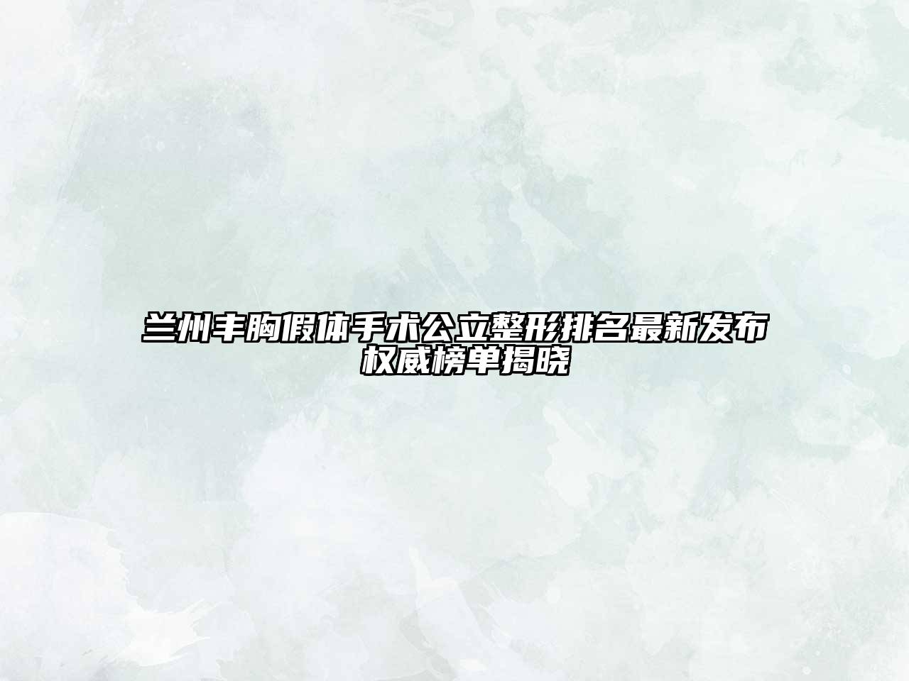 兰州丰胸假体手术公立整形排名最新发布 权威榜单揭晓