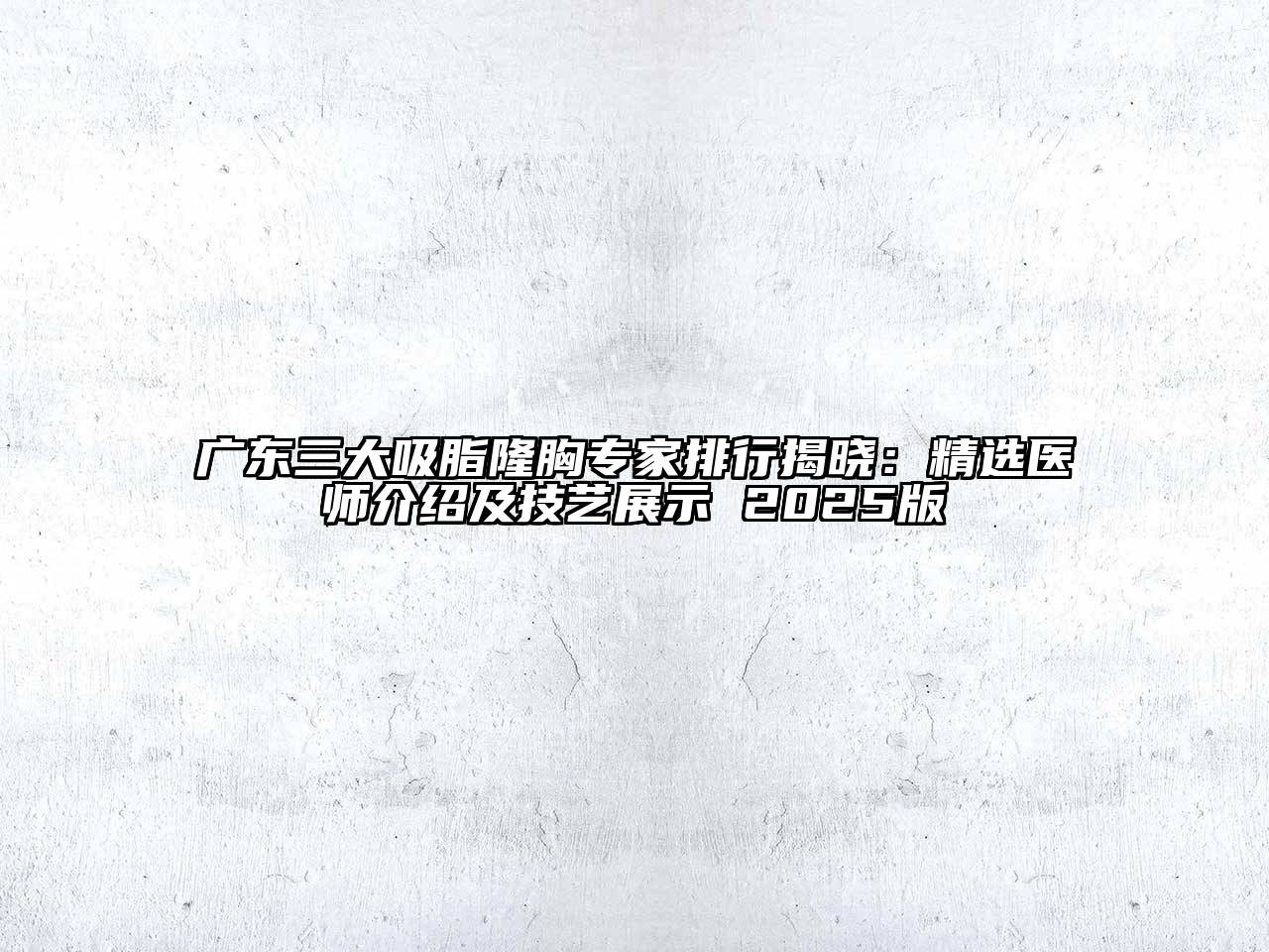 广东三大吸脂隆胸专家排行揭晓：精选医师介绍及技艺展示 2025版
