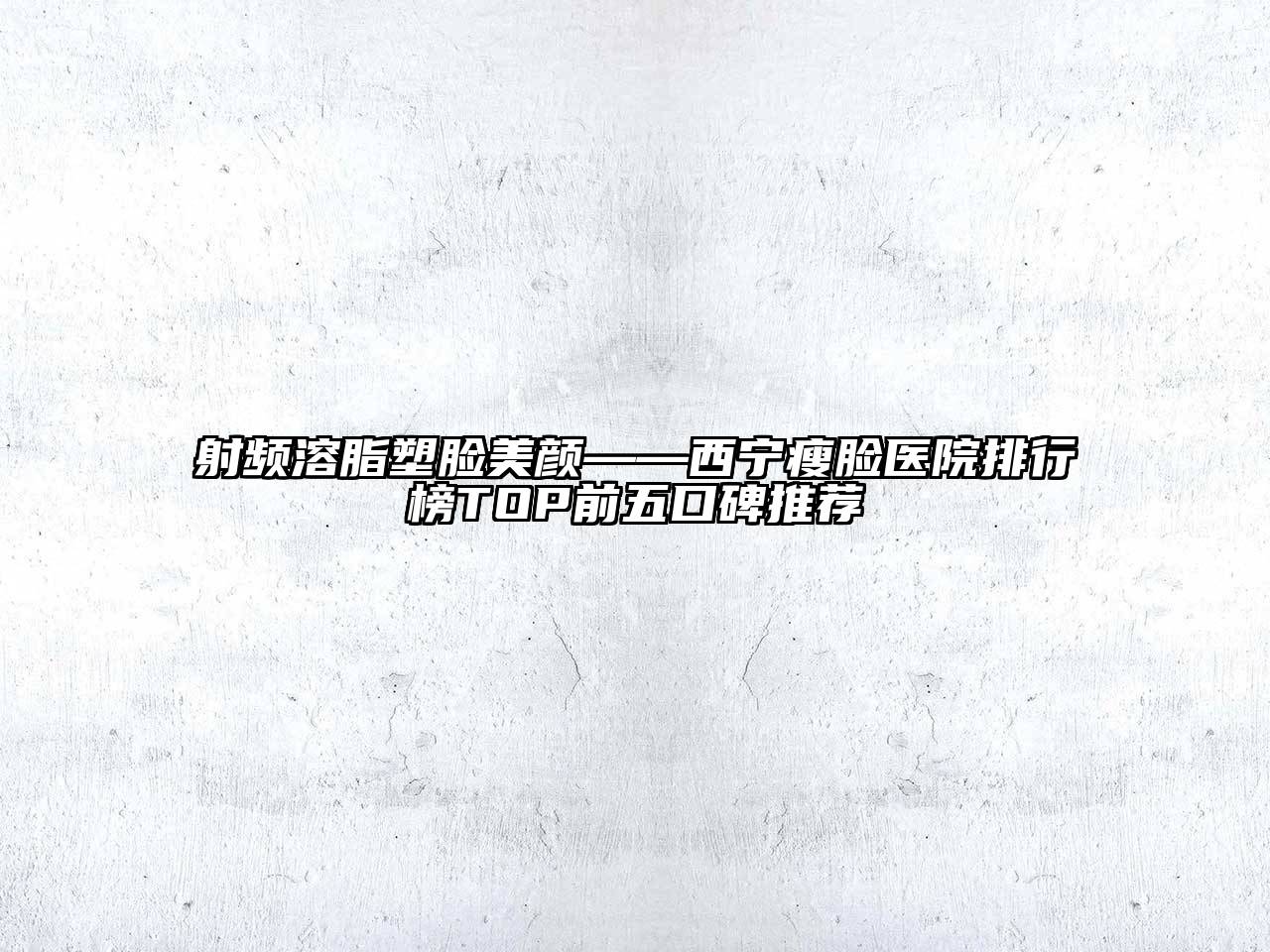 射频溶脂塑脸美颜——西宁瘦脸医院排行榜TOP前五口碑推荐