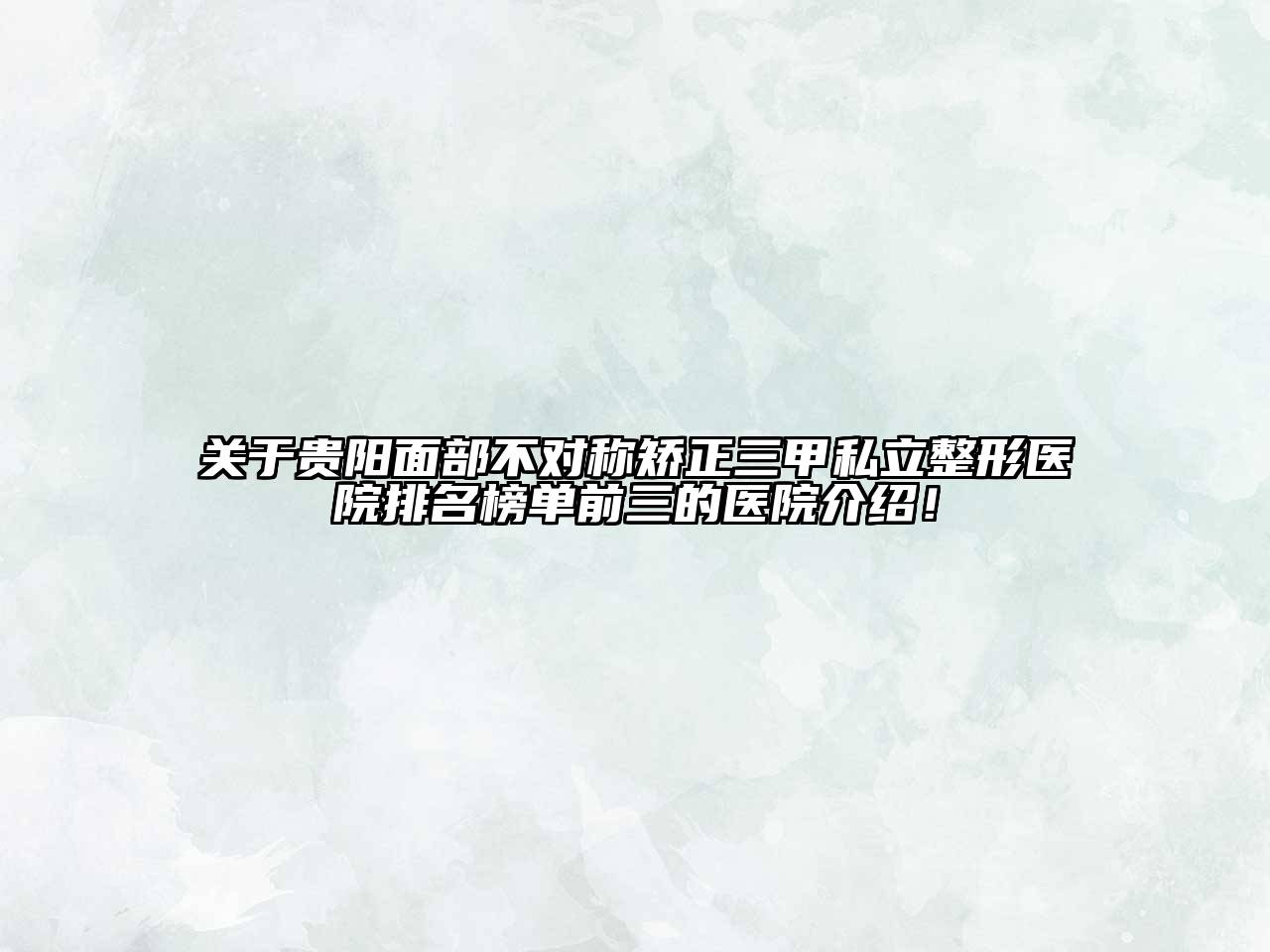 贵阳面部不对称矫正三甲私立整形医院排名榜单前三的医院介绍！
