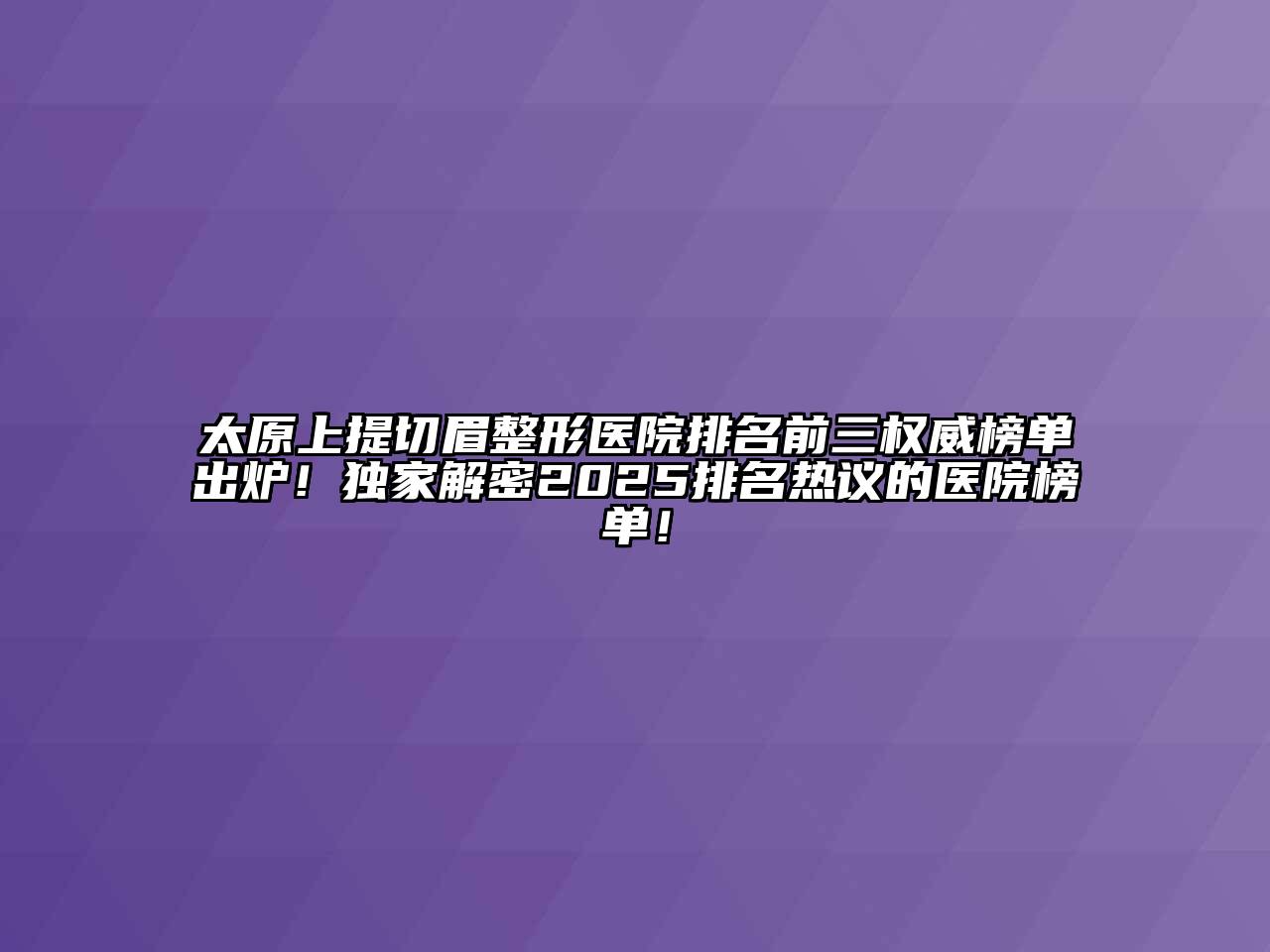 太原上提切眉整形医院排名前三权威榜单出炉！独家解密2025排名热议的医院榜单！