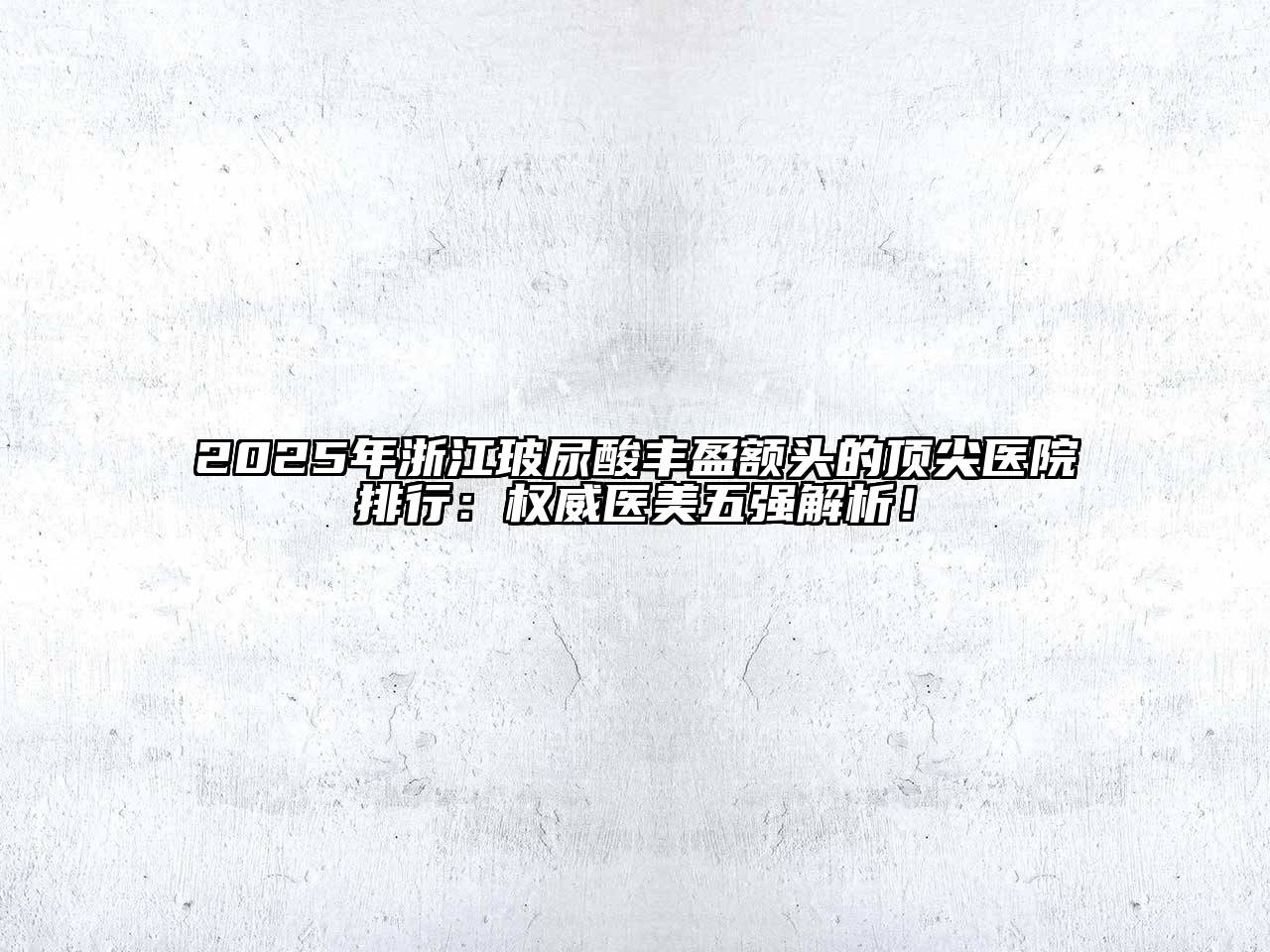 2025年浙江玻尿酸丰盈额头的顶尖医院排行：权威医美五强解析！