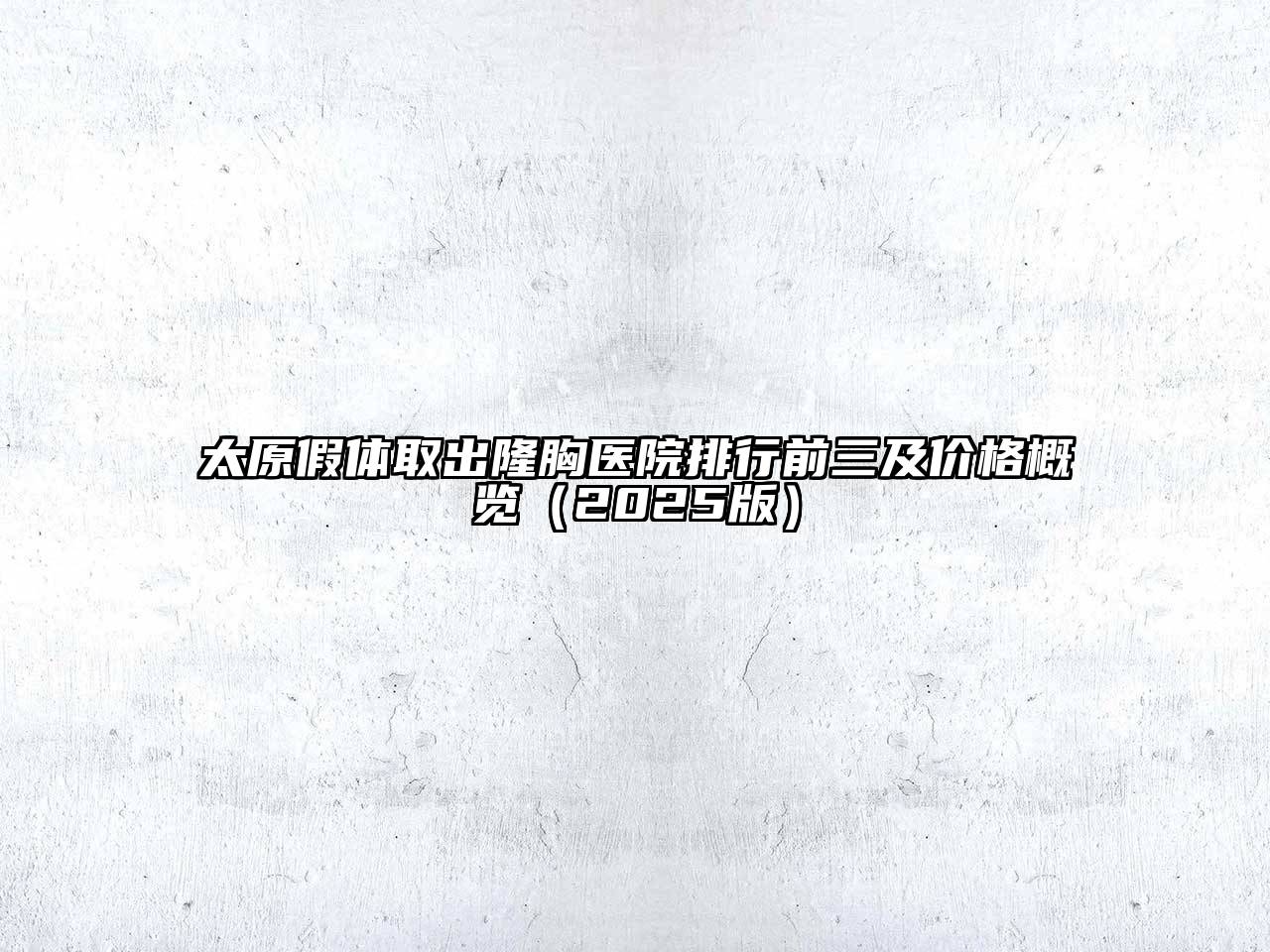 太原假体取出隆胸医院排行前三及价格概览2025年