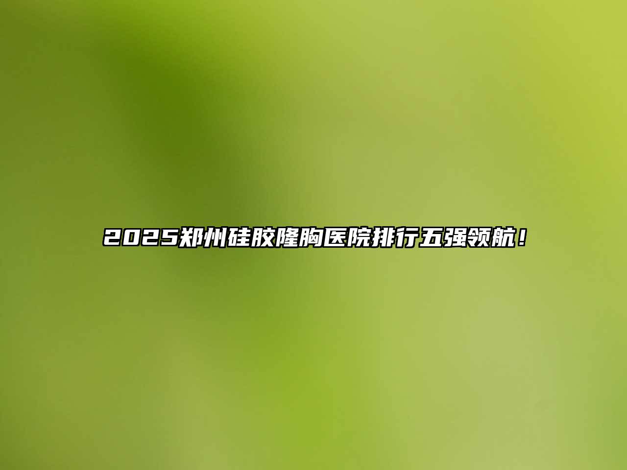 2025郑州硅胶隆胸医院排行五强领航！