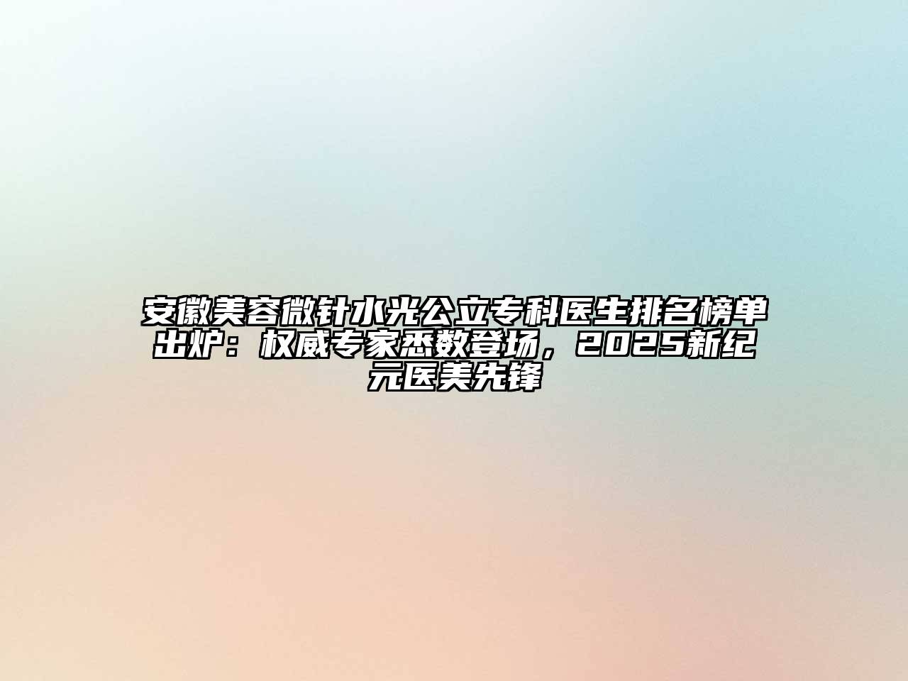安徽美容微针水光公立专科医生排名榜单出炉：权威专家悉数登场，2025新纪元医美先锋