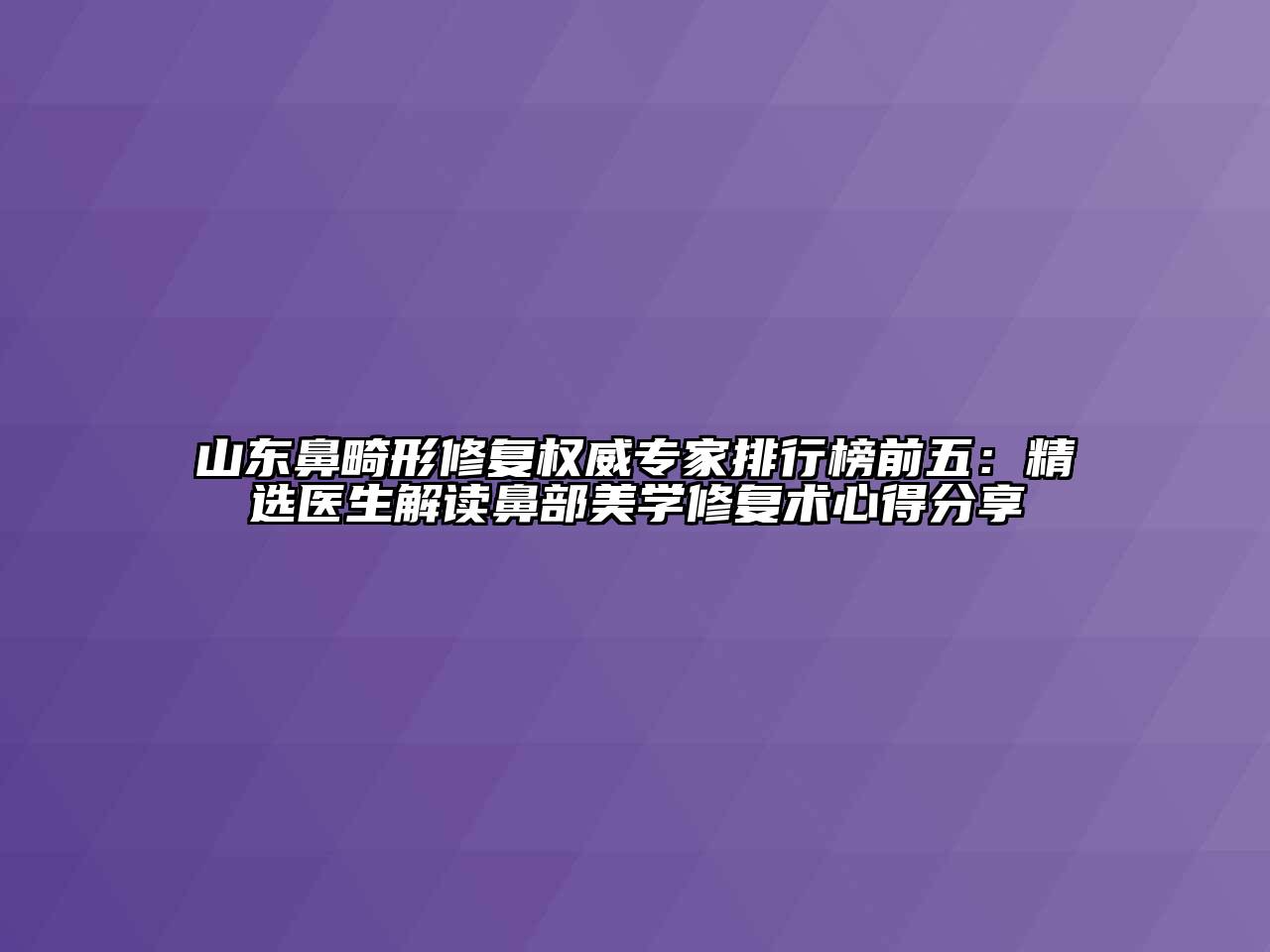 山东鼻畸形修复权威专家排行榜前五：精选医生解读鼻部美学修复术心得分享