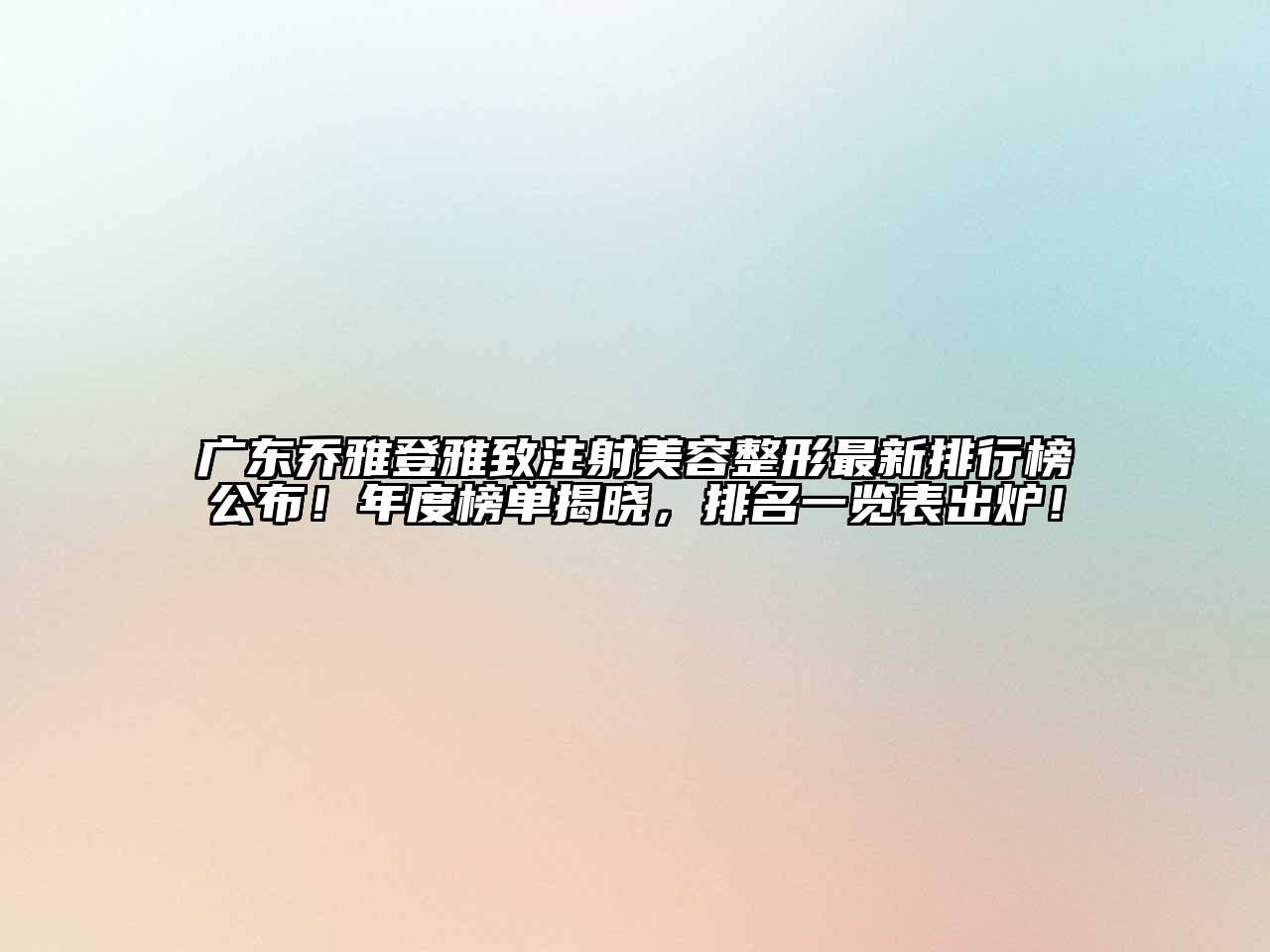 广东乔雅登雅致注射美容整形最新排行榜公布！年度榜单揭晓，排名一览表出炉！
