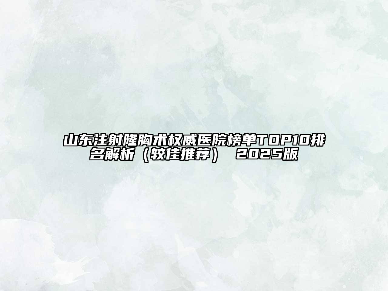 山东注射隆胸术权威医院榜单TOP10排名解析（较佳推荐） 2025版