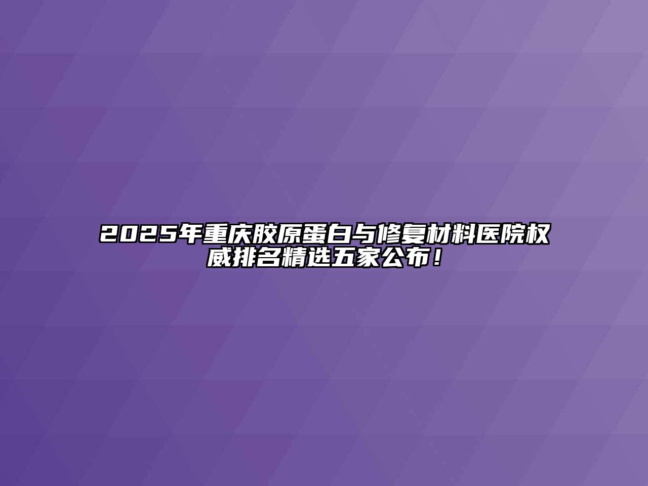 2025年重庆胶原蛋白与修复材料医院权威排名精选五家公布！