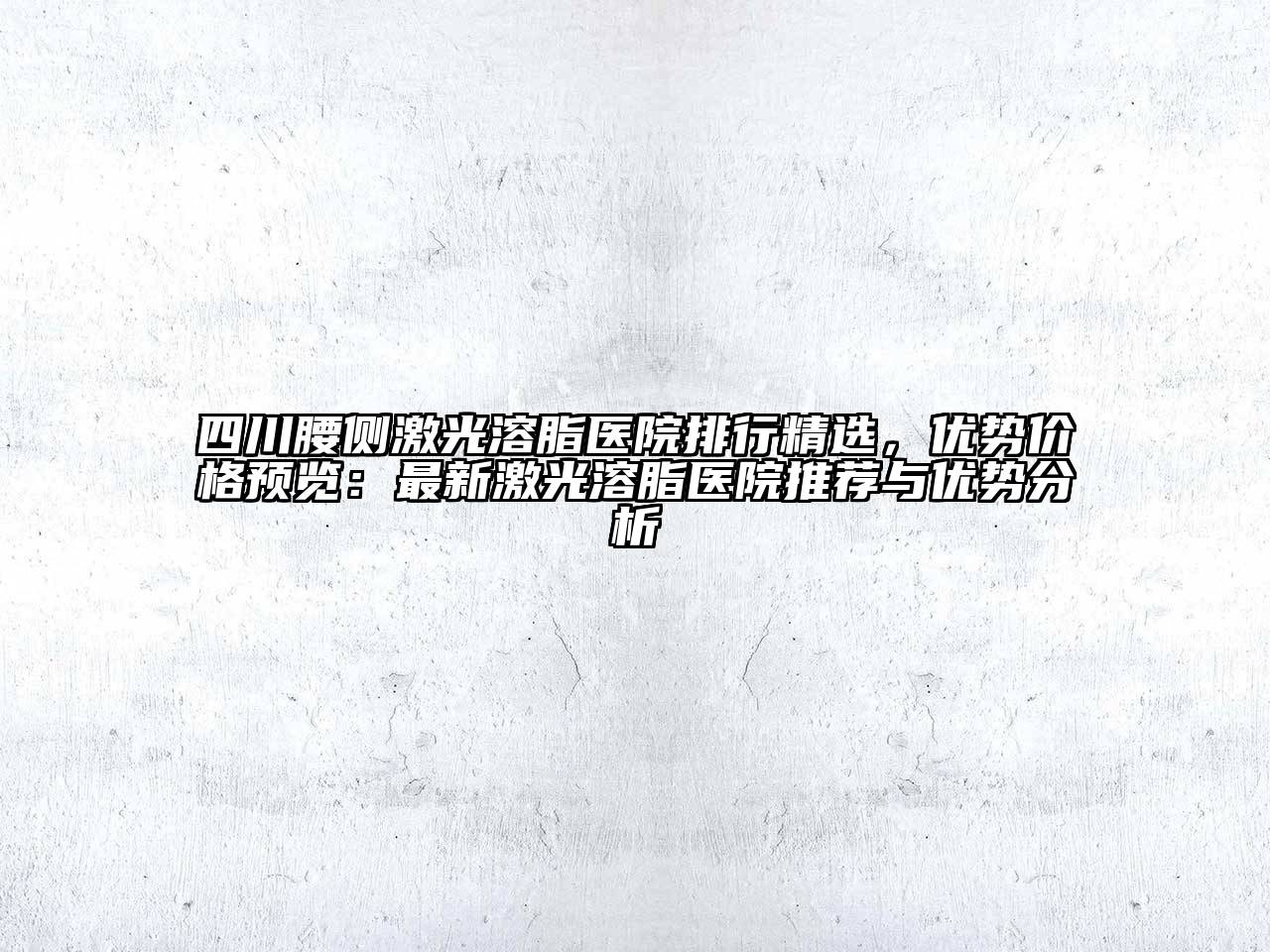 四川腰侧激光溶脂医院排行精选，优势价格预览：最新激光溶脂医院推荐与优势分析
