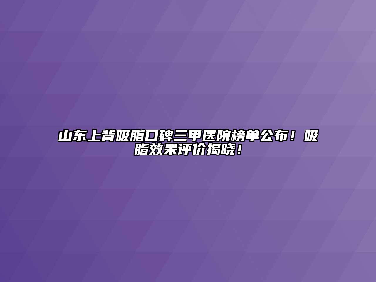 山东上背吸脂口碑三甲医院榜单公布！吸脂效果评价揭晓！