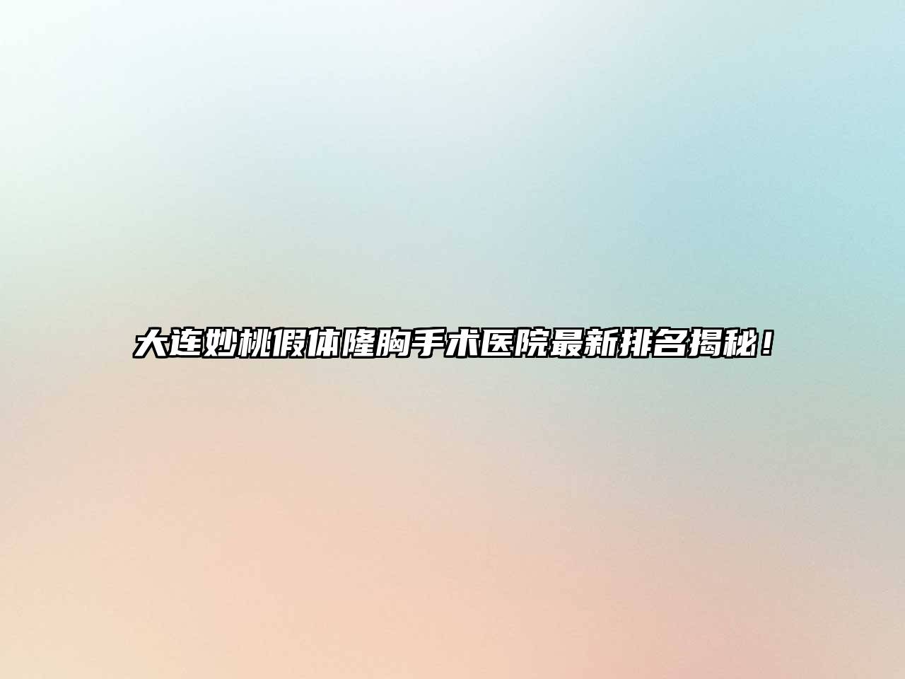 大连妙桃假体隆胸手术医院最新排名揭秘！