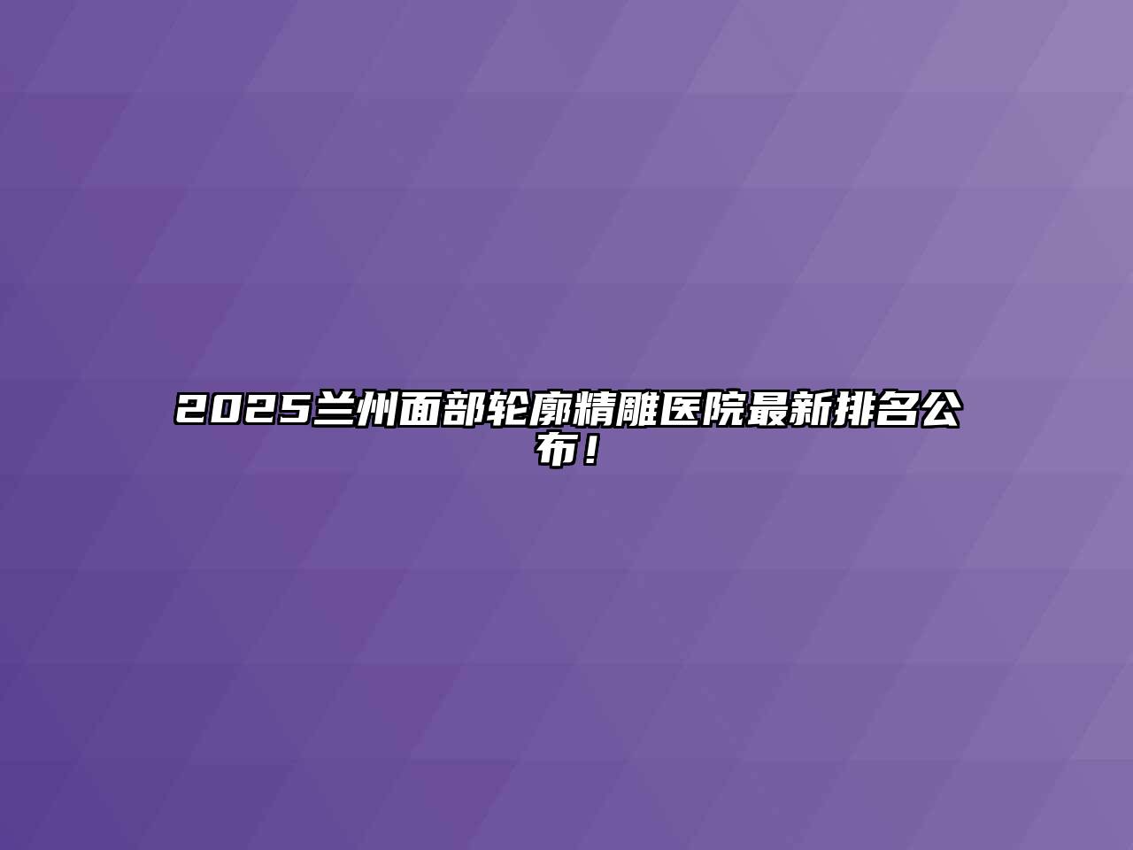 2025兰州面部轮廓精雕医院最新排名公布！