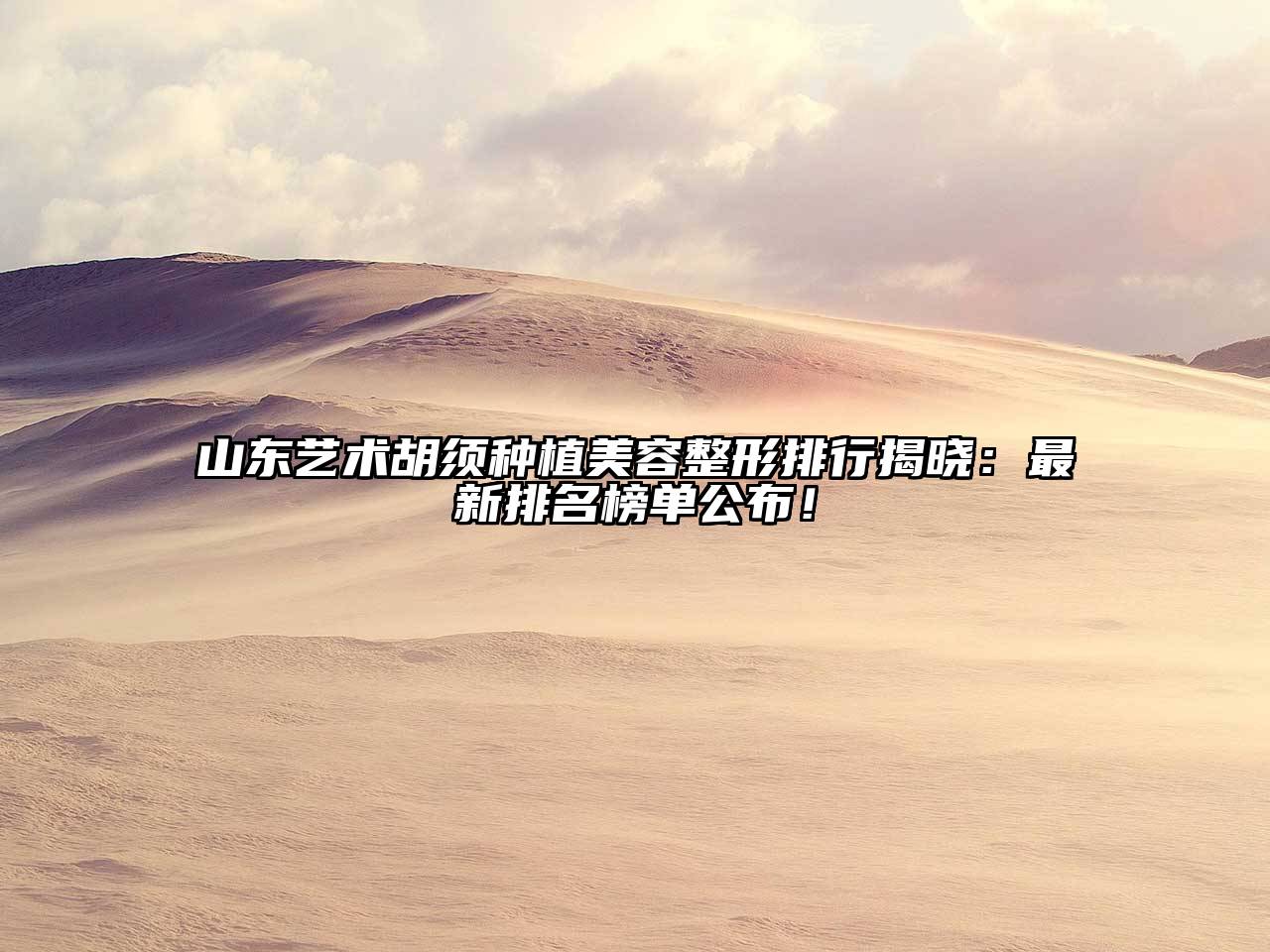 山东艺术胡须种植美容整形排行揭晓：最新排名榜单公布！