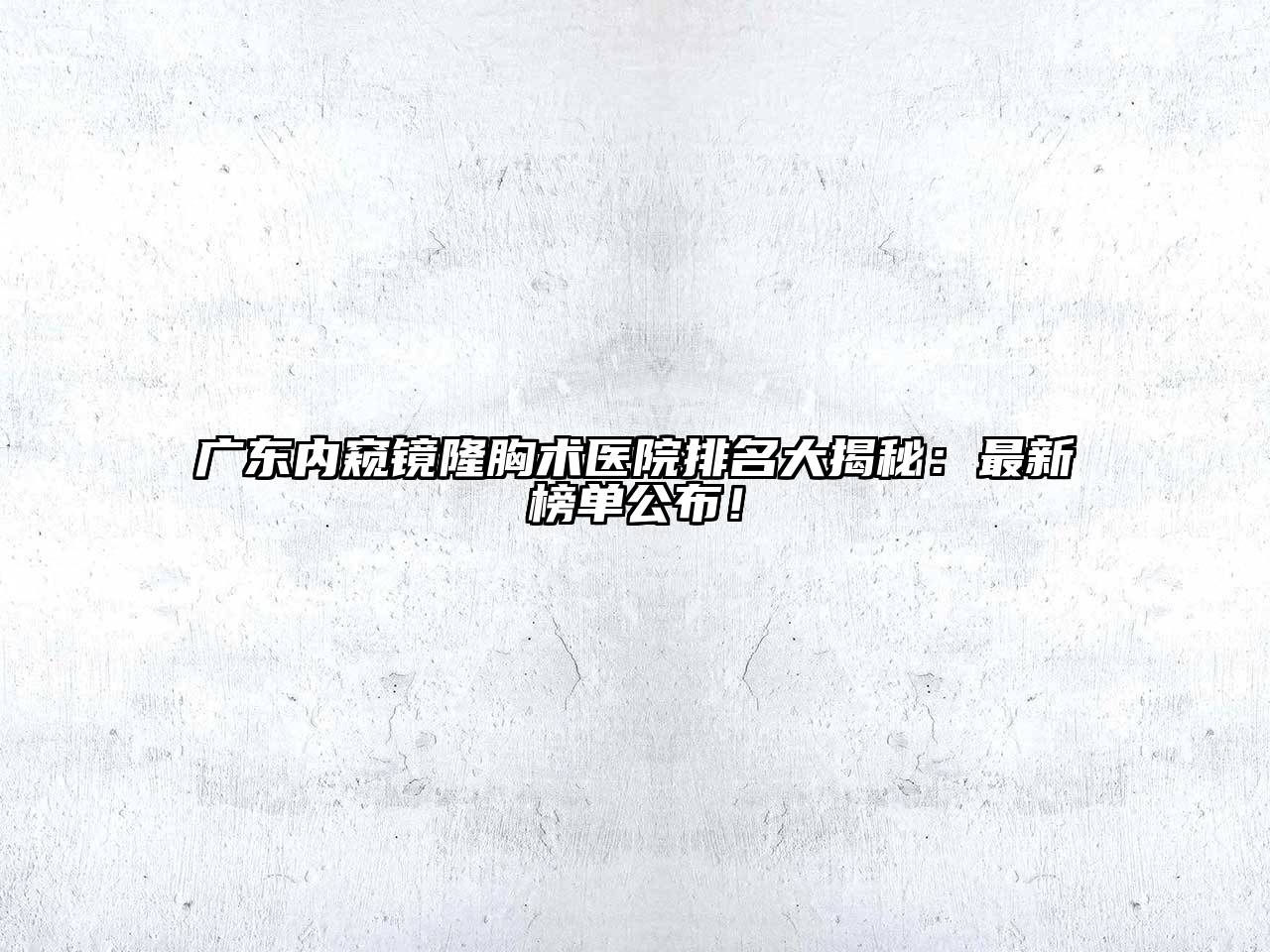 广东内窥镜隆胸术医院排名大揭秘：最新榜单公布！
