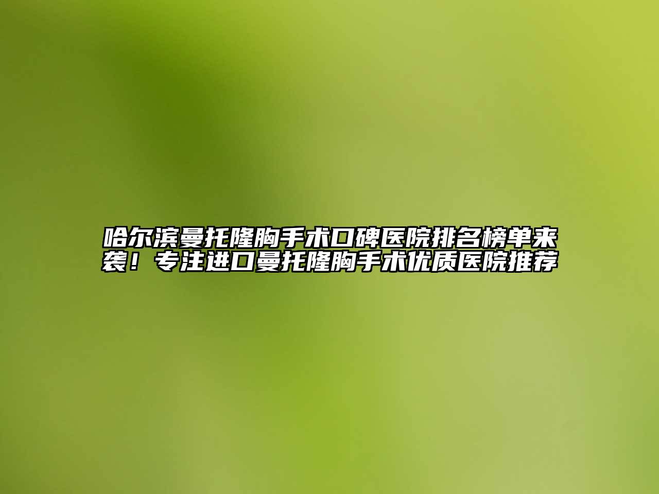 哈尔滨曼托隆胸手术口碑医院排名榜单来袭！专注进口曼托隆胸手术优质医院推荐